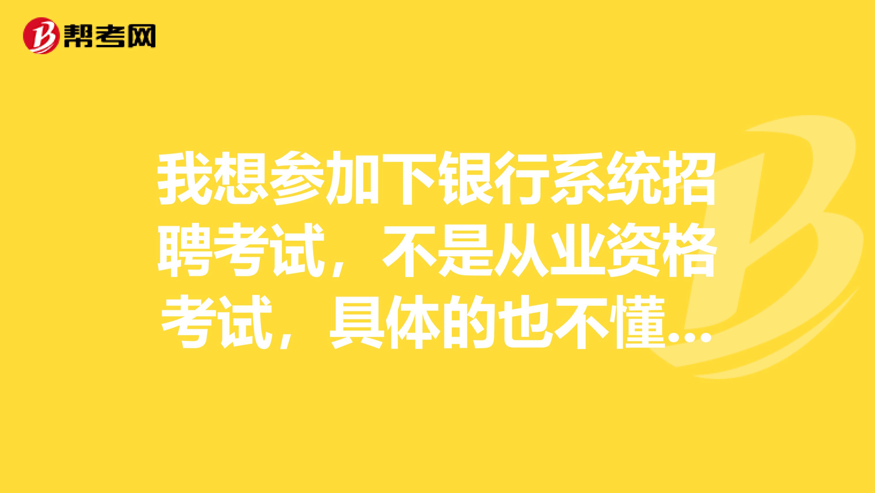 我想参加下银行系统招聘考试，不是从业资格考试，具体的也不懂，就是想进银行工作，可以吗？