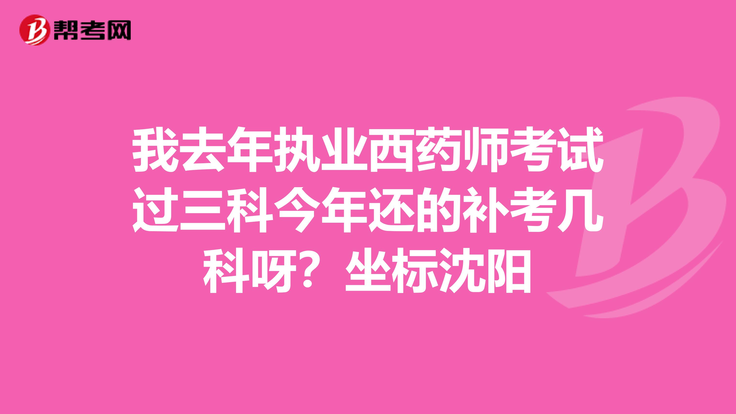 我去年执业西药师考试过三科今年还的补考几科呀？坐标沈阳