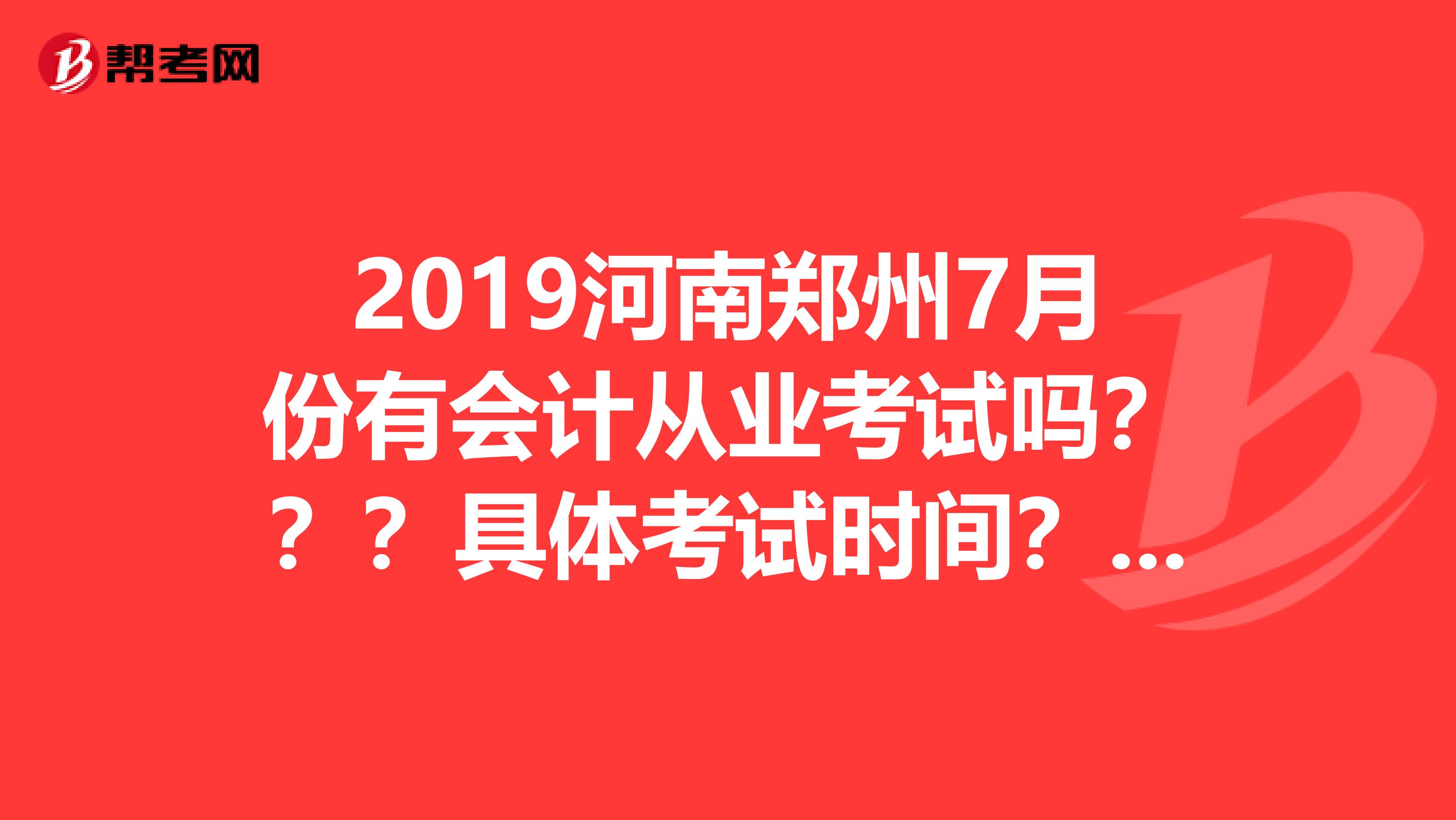 2019河南鄭州7月份有會計從業(yè)考試嗎？？？具體考試時間？？？？謝謝各位大神了