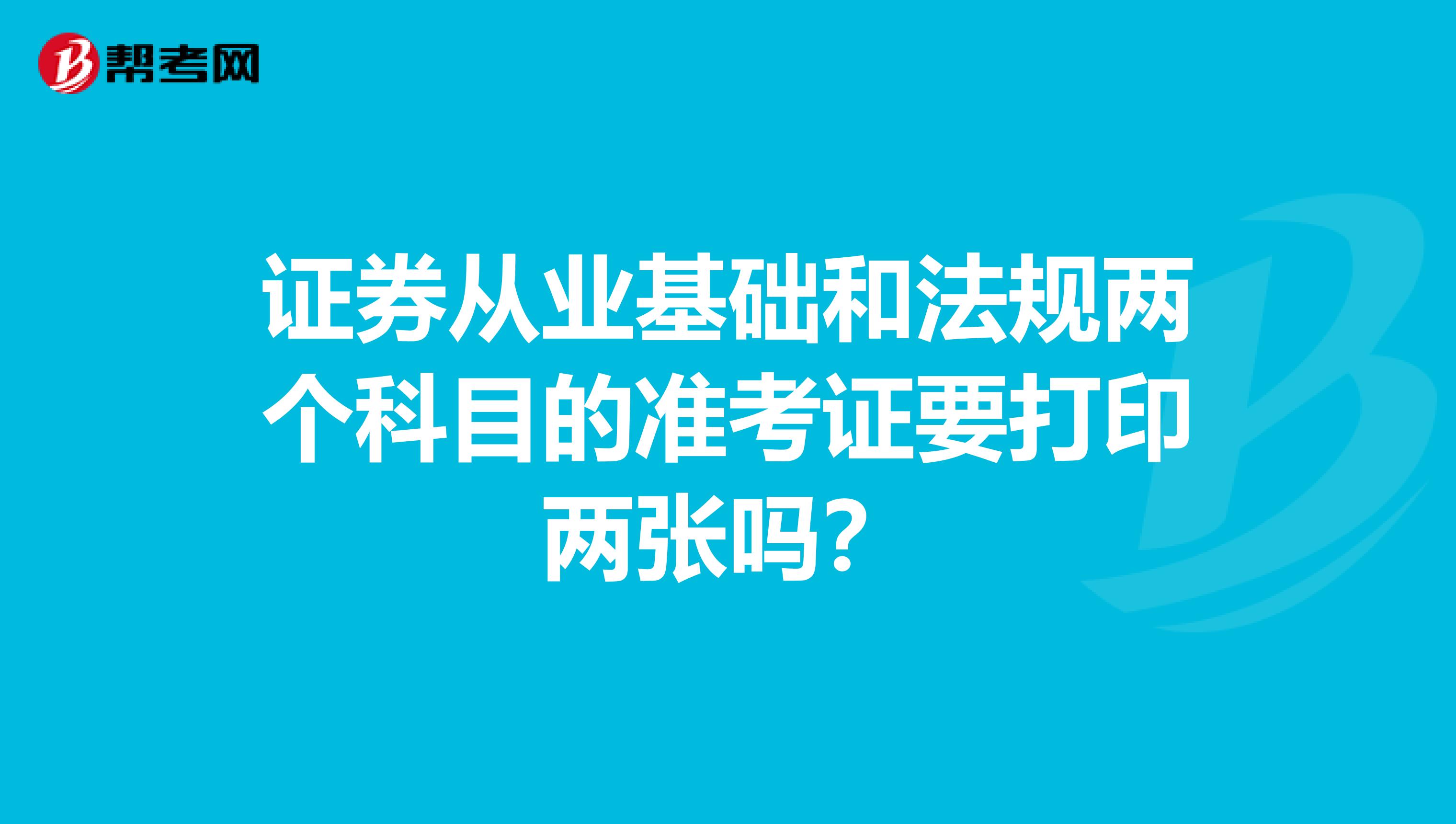 证券从业基础和法规两个科目的准考证要打印两张吗？