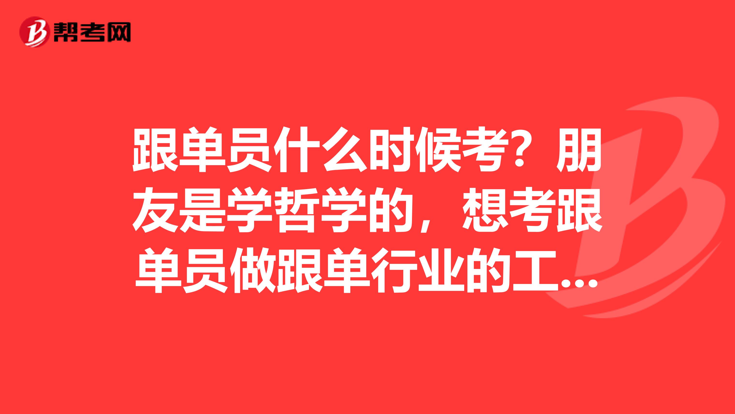 跟单员什么时候考？朋友是学哲学的，想考跟单员做跟单行业的工作，帮她问问。