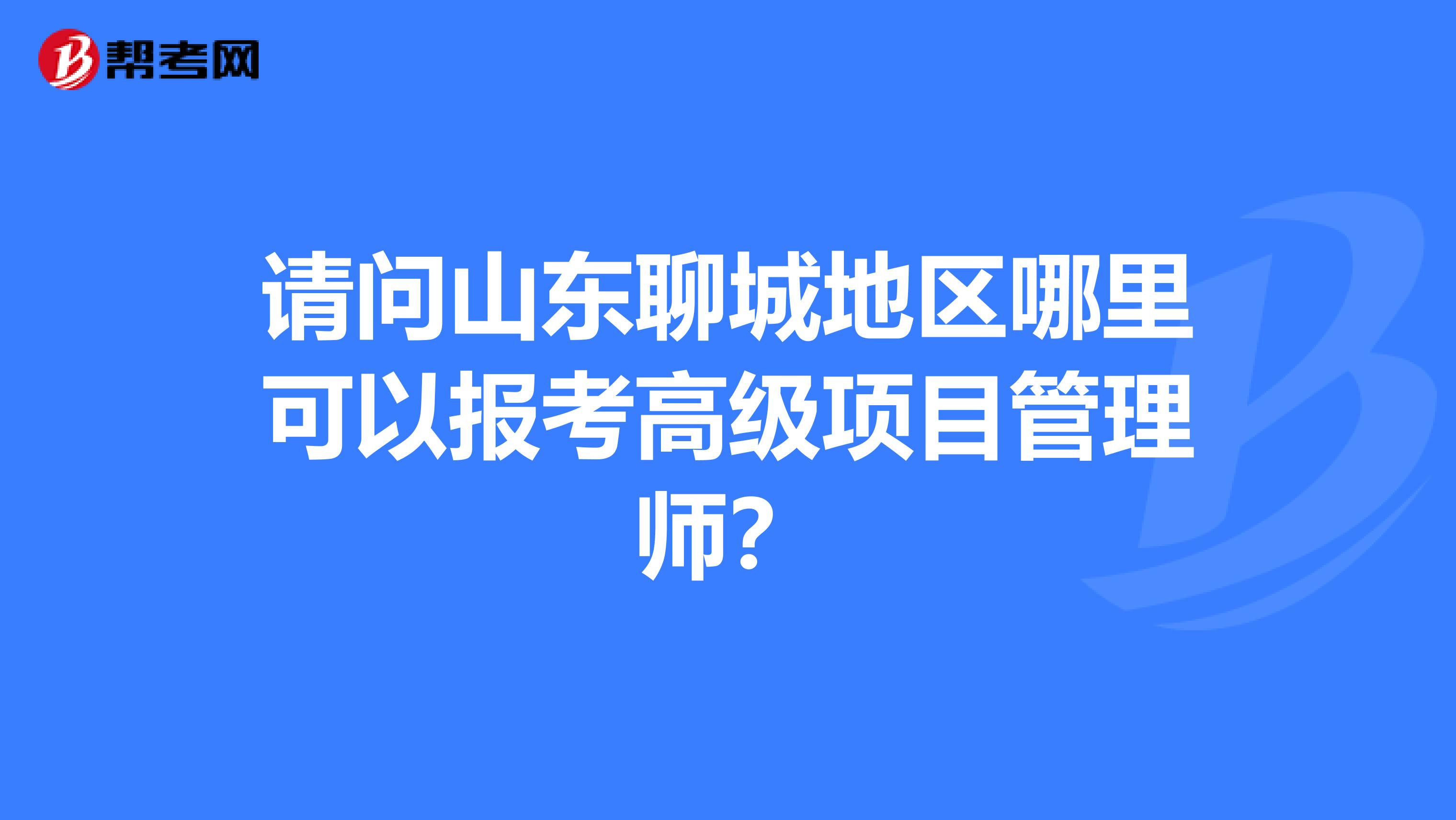 请问山东聊城地区哪里可以报考高级项目管理师？