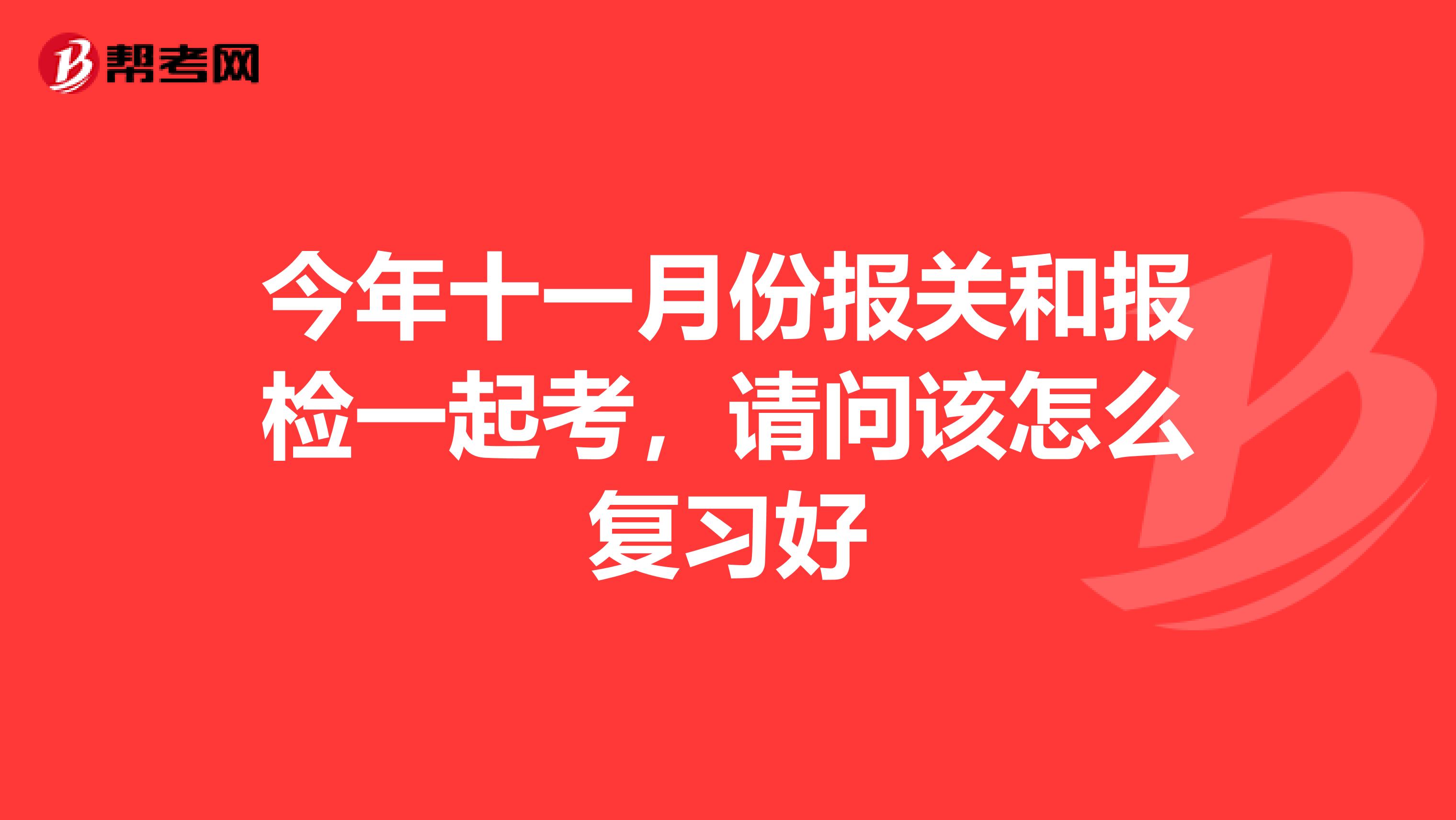 今年十一月份报关和报检一起考,请问该怎么复习好