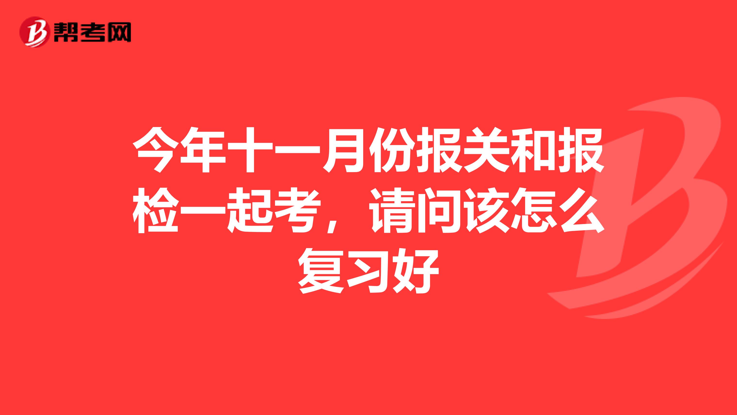 今年十一月份报关和报检一起考，请问该怎么复习好