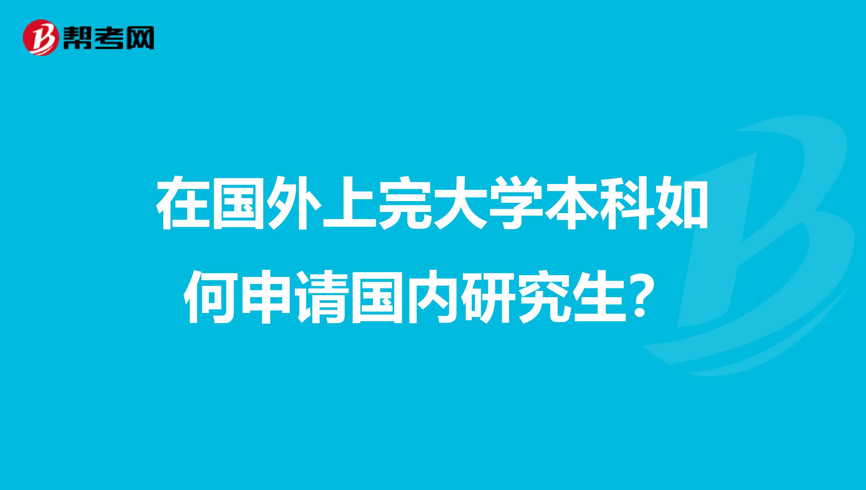 在国外上完大学本科如何申请国内研究生？