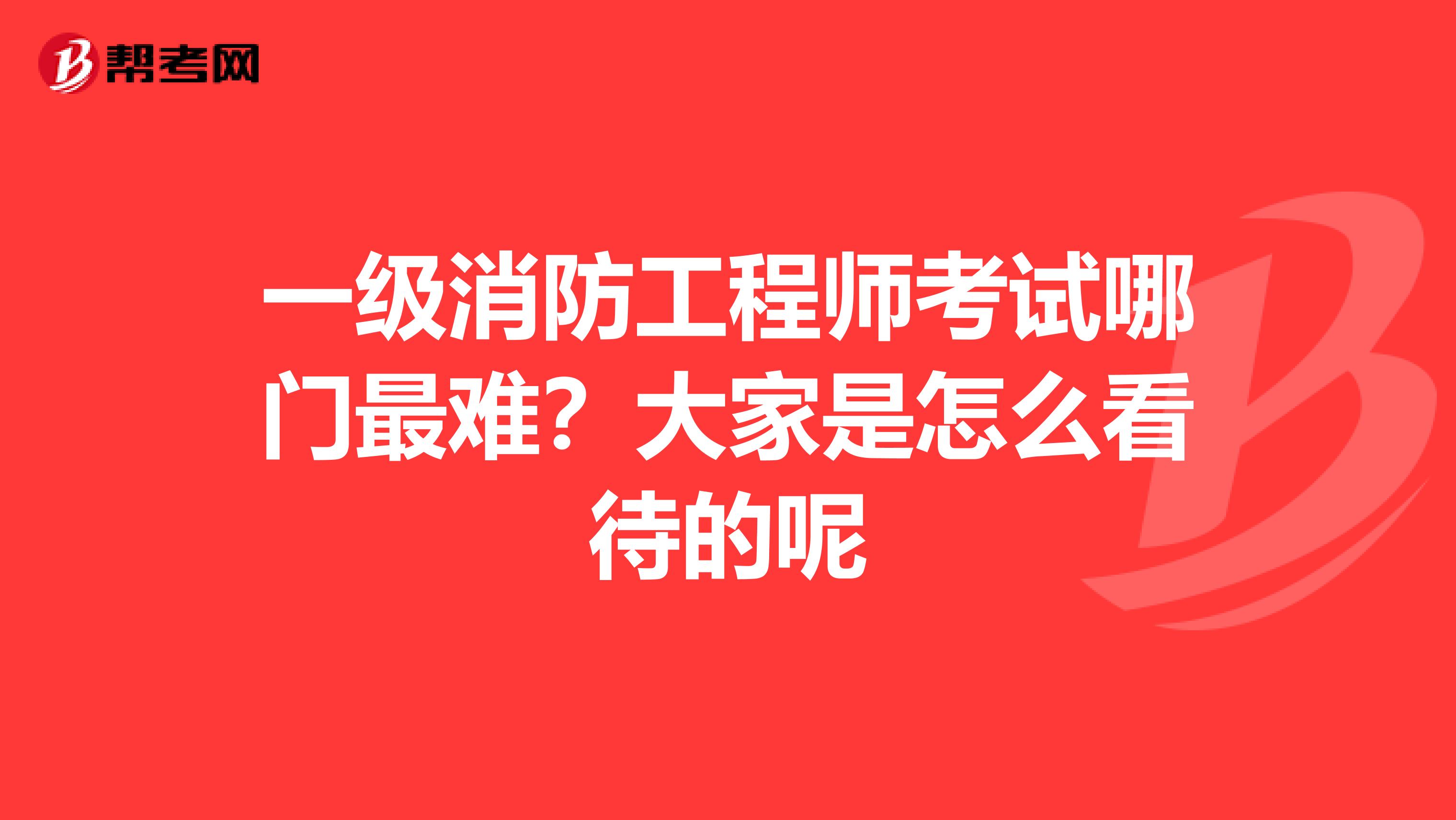 一级消防工程师考试哪门最难?大家是怎么看待的呢