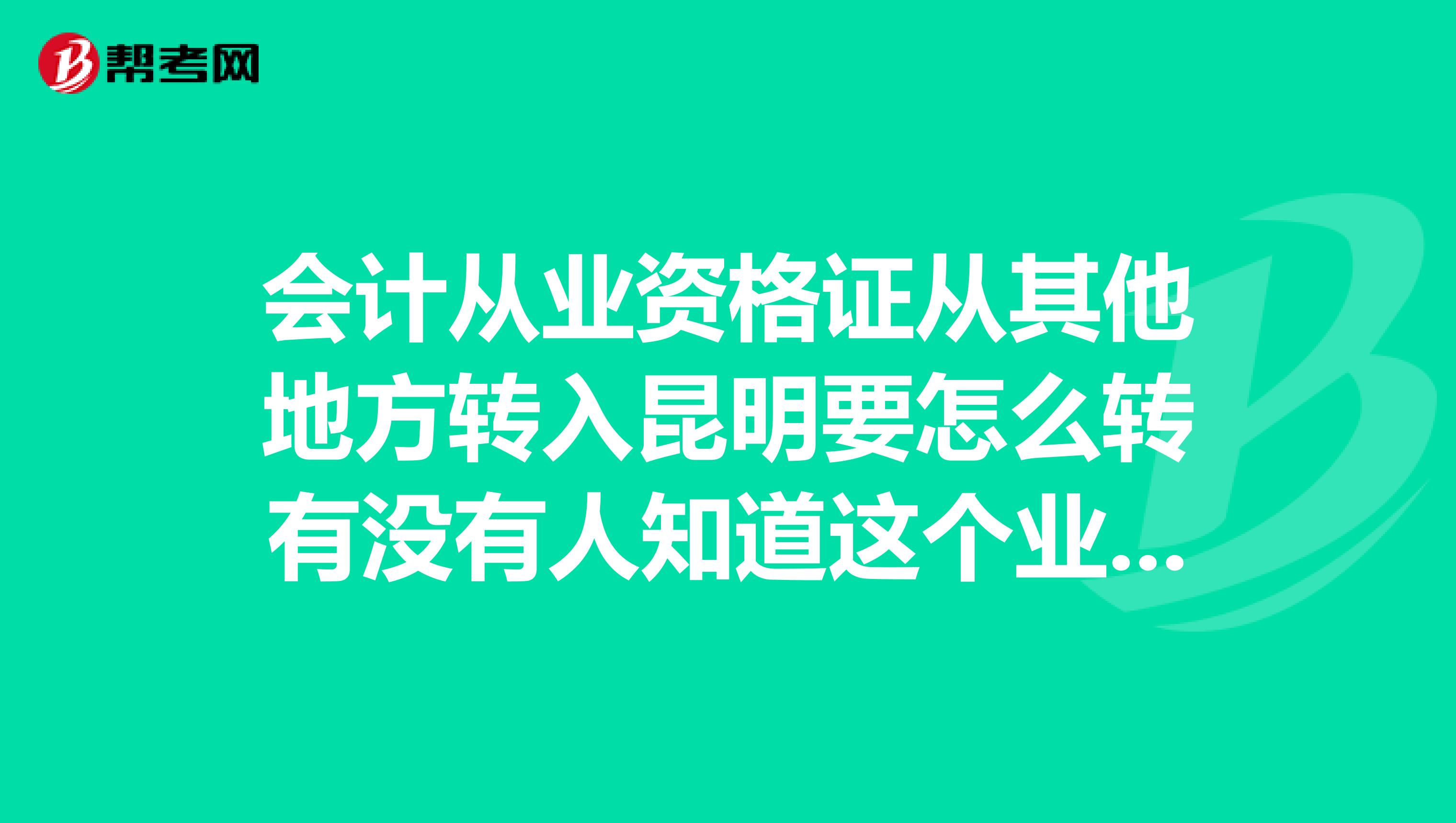 会计从业资格证从其他地方转入昆明要怎么转有没有人知道这个业务要咨询财政局的哪个电话？能不能告诉一下