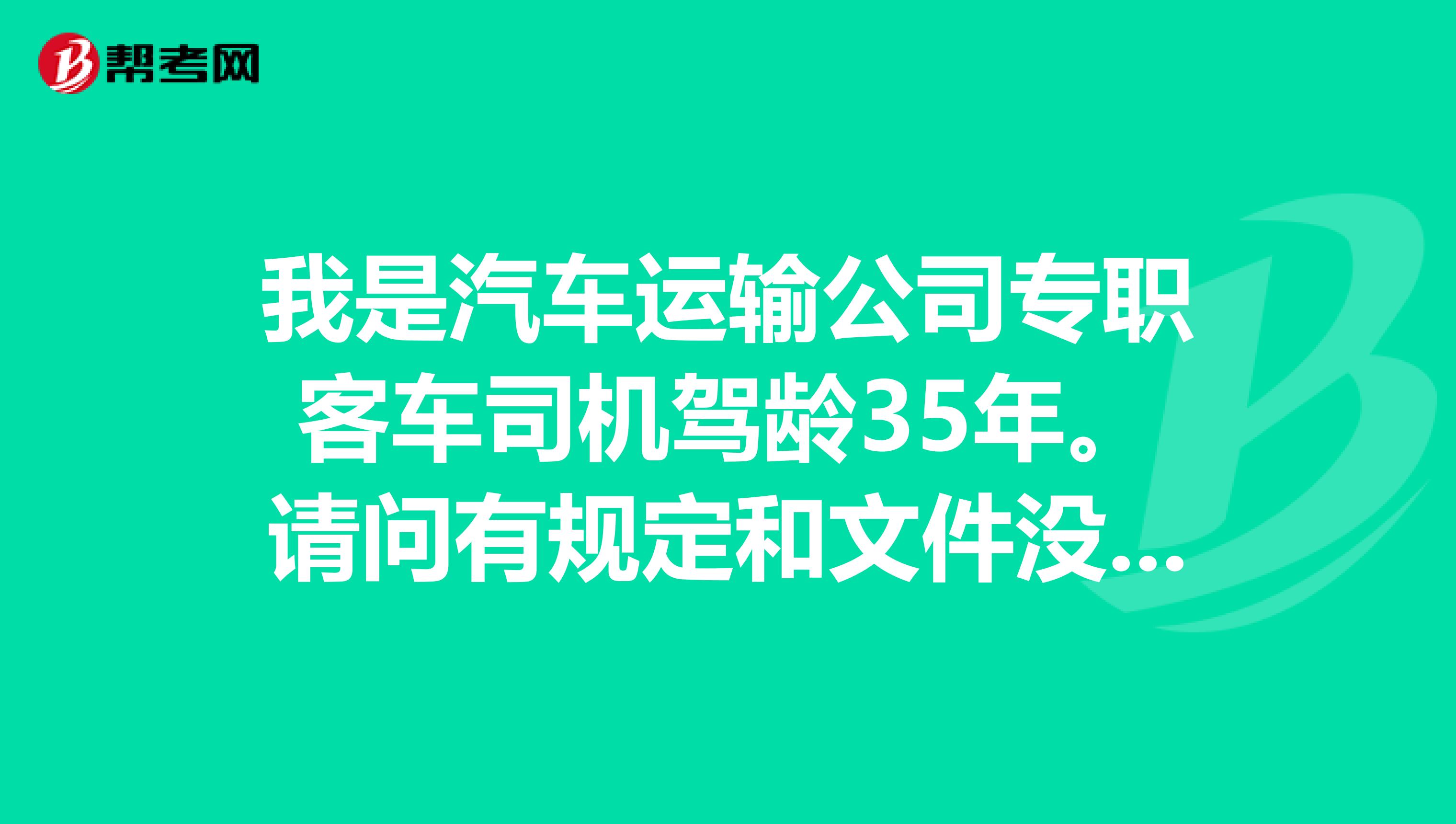 我是汽车运输公司专职客车司机驾龄35年。请问有规定和文件没有客车驾驶员为特殊工种多大年龄可以退休谢谢