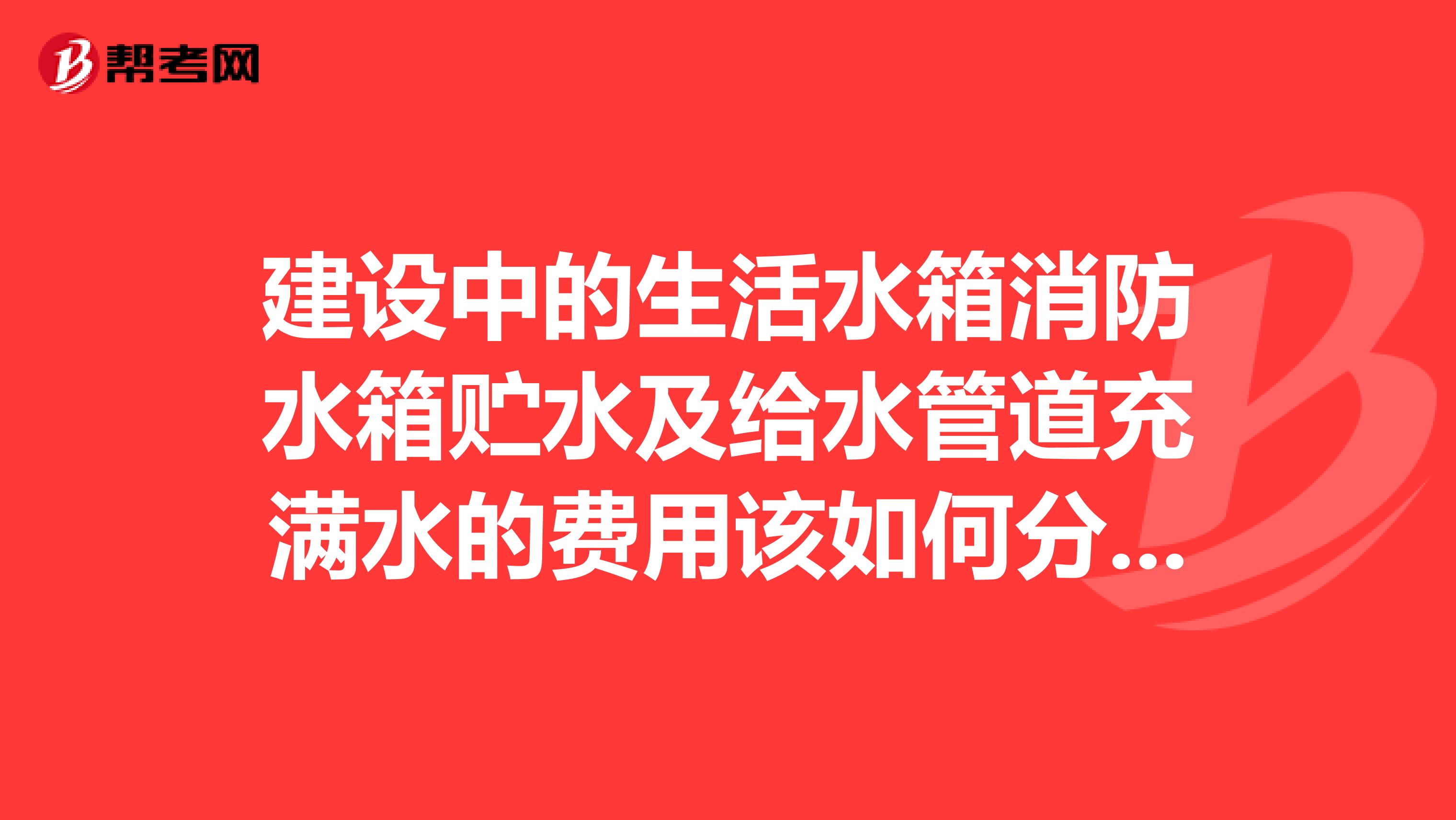 建设中的生活水箱消防水箱贮水及给水管道充满水的费用该如何分摊至施工单位