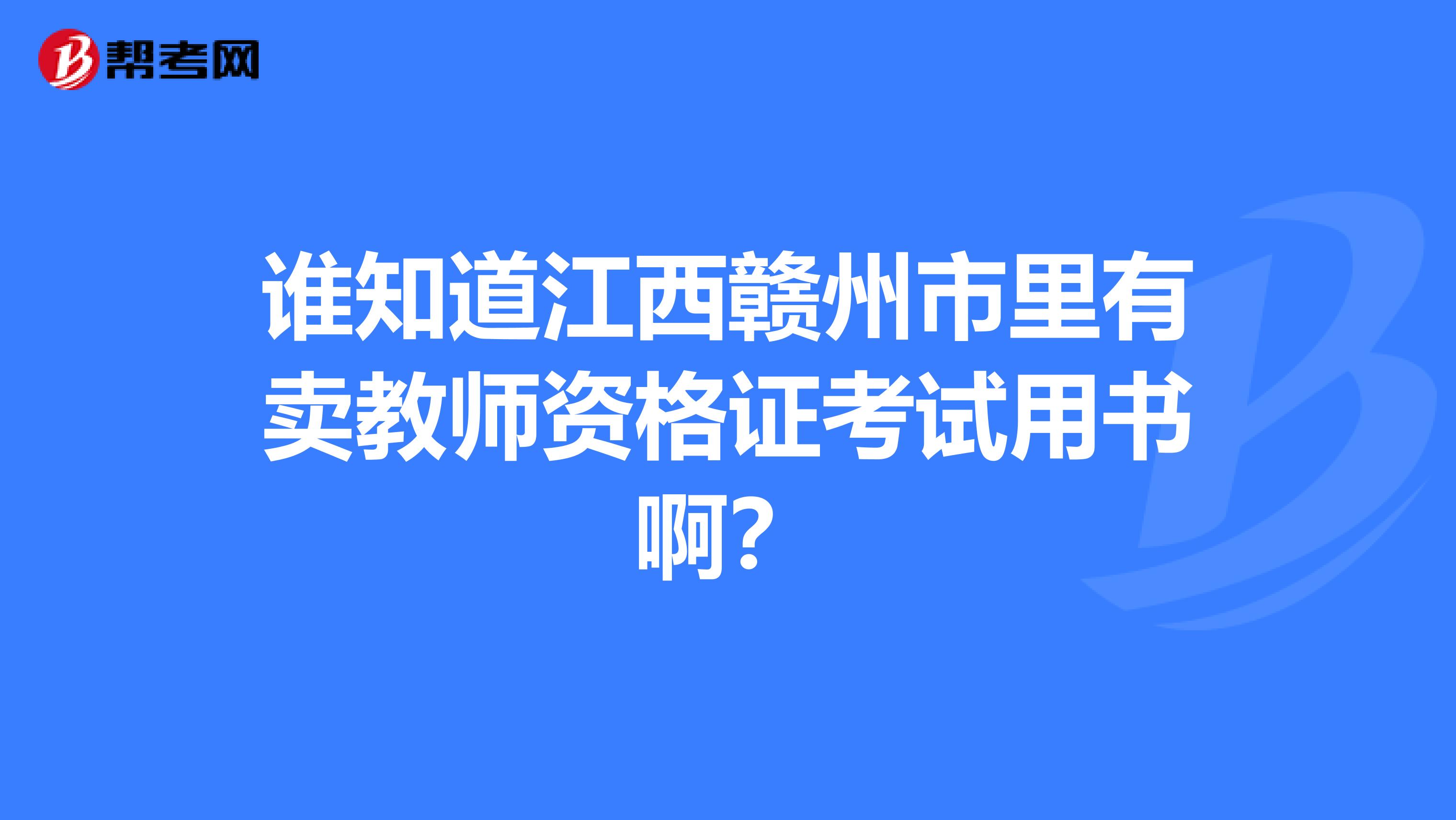 谁知道江西赣州市里有卖教师资格证考试用书啊?