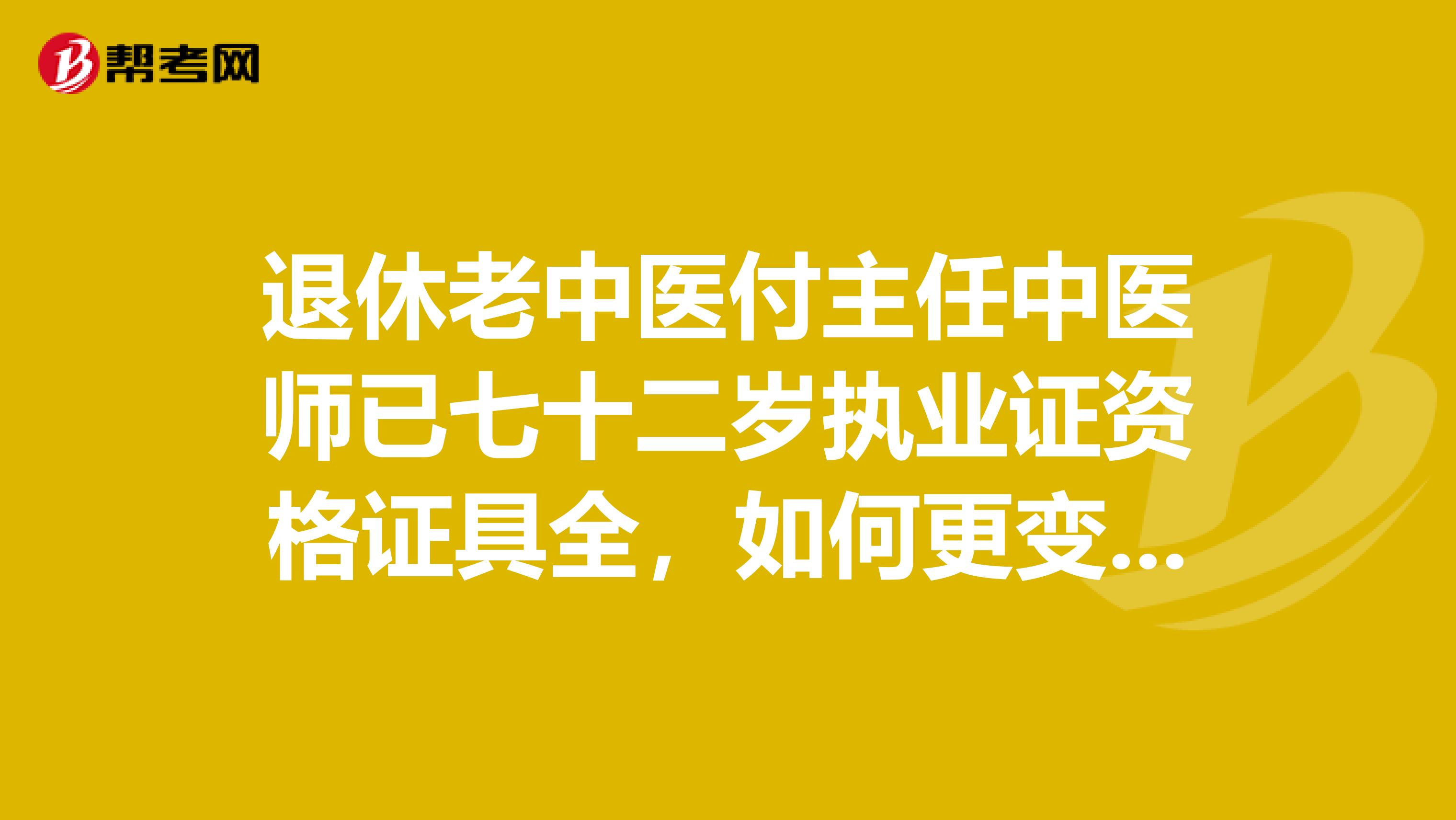 退休老中医付主任中医师已七十二岁执业证资格证具全,如何更变执业地?