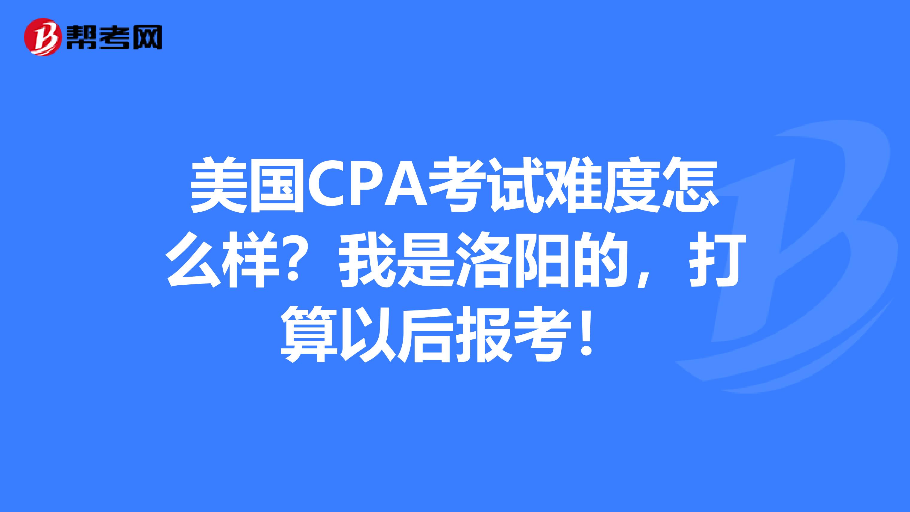 美国CPA考试难度怎么样？我是洛阳的，打算以后报考！