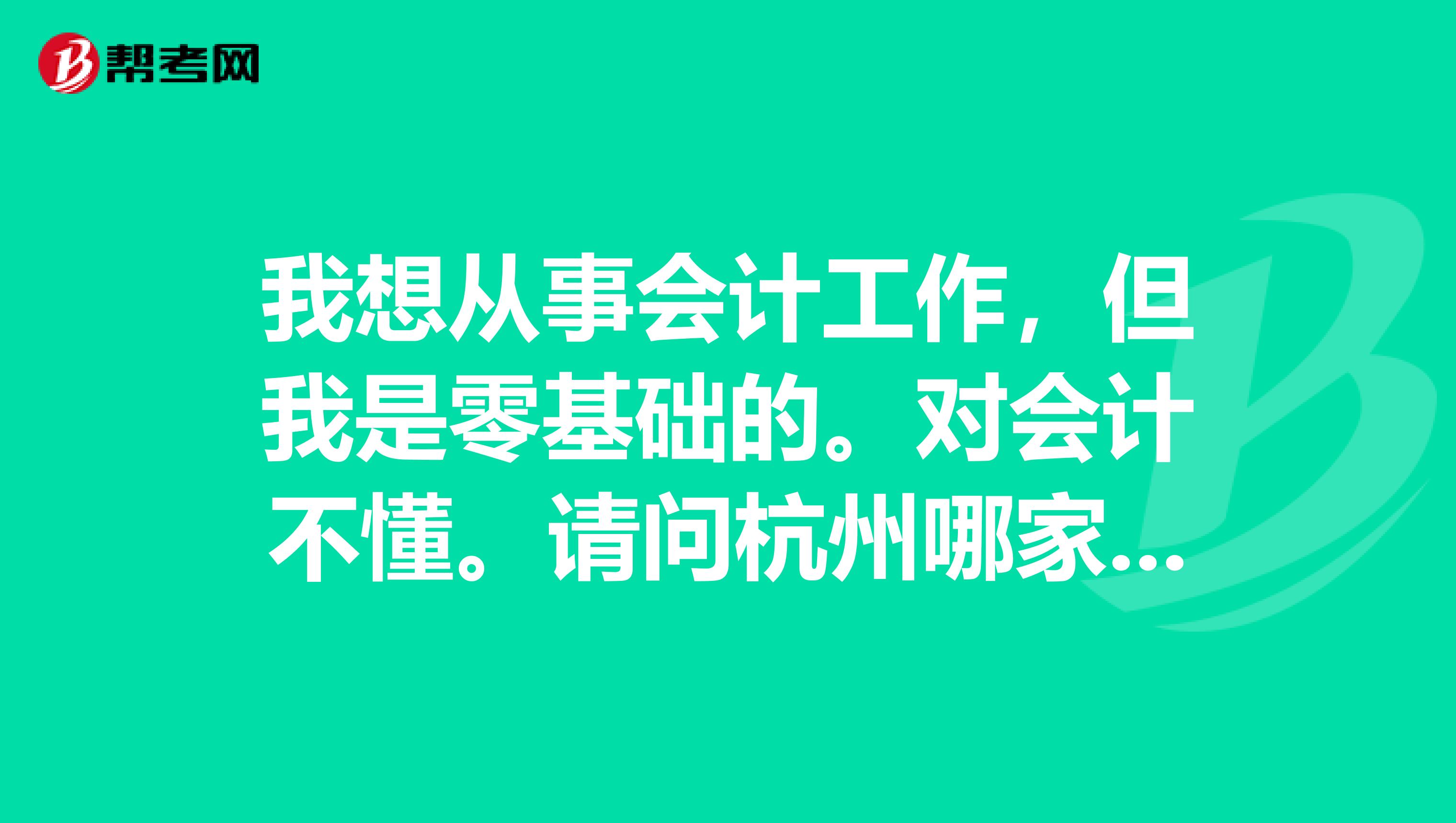 我想从事会计工作,但我是零基础的。对会计不懂。请问杭州哪家会计培训学校好啊,推荐下