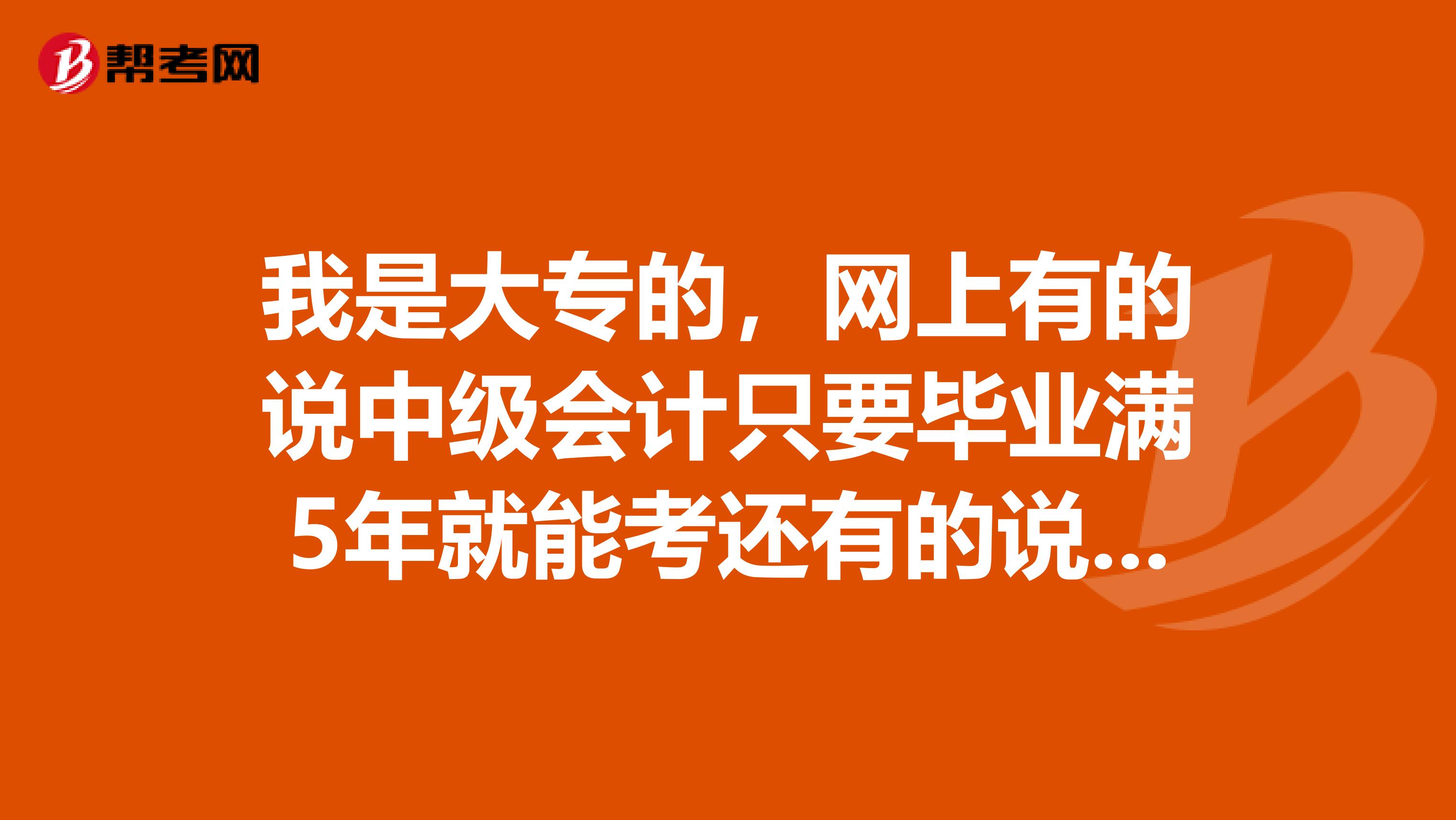 我是大專的，網(wǎng)上有的說中級會計只要畢業(yè)滿5年就能考還有的說只要公司開個證明證明你在公司工作5年就行。今天我問培訓(xùn)機構(gòu)老師她說需要把你交社保的記錄拉出來總和滿5年。到底哪一個是對的呢？