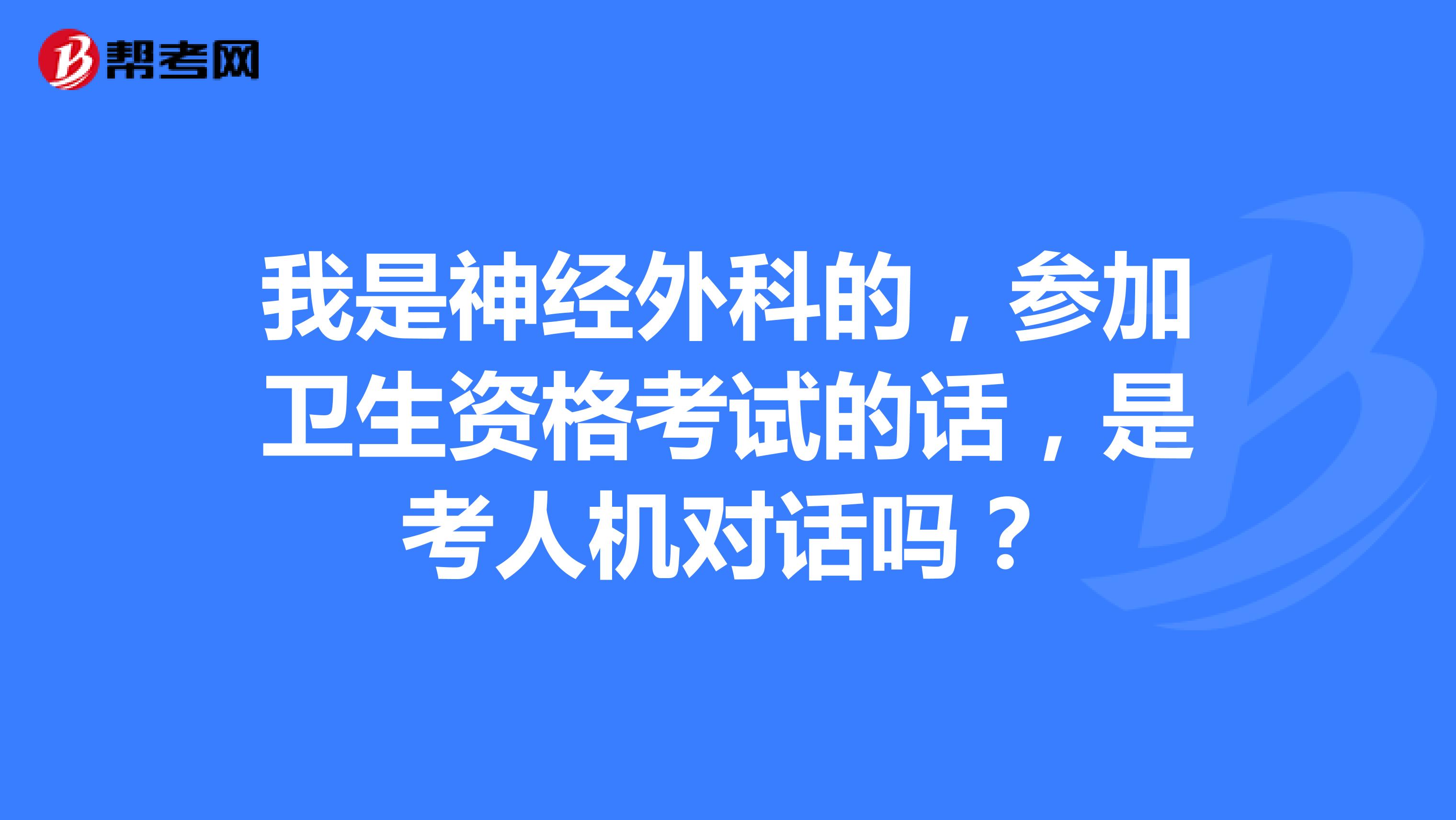 我是神经外科的，参加卫生资格考试的话，是考人机对话吗？