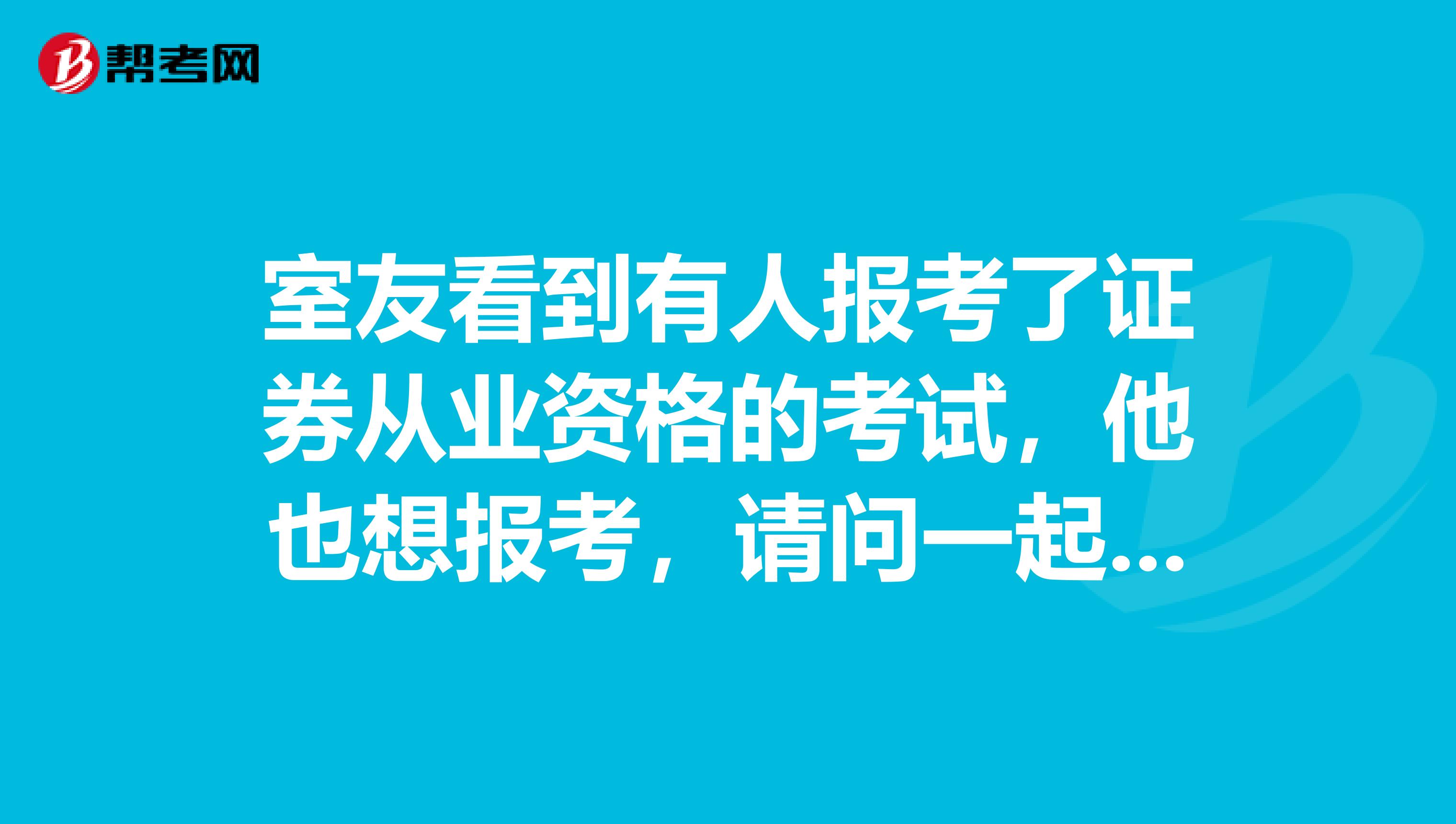室友看到有人报考了证券从业资格的考试,他也想报考,请问一起报考的条件是什么呢?