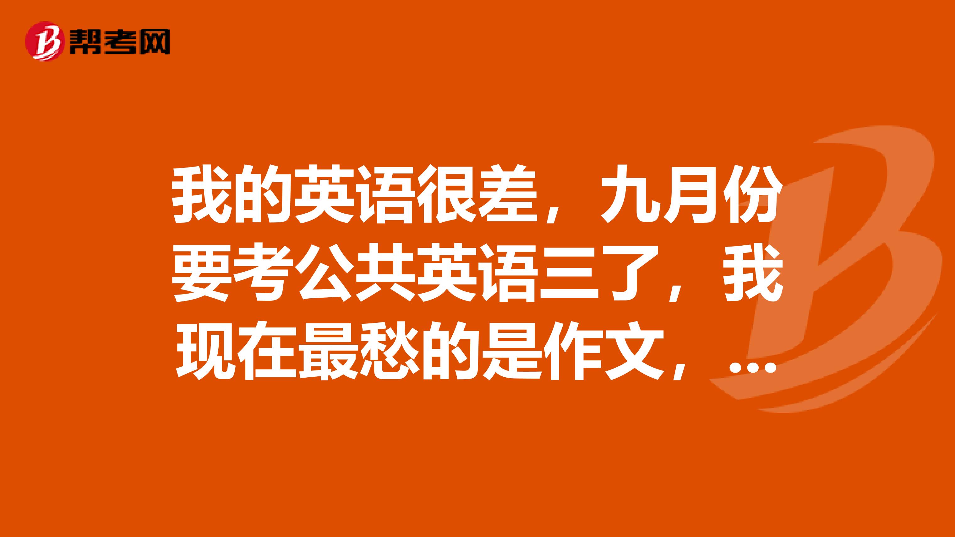 我的英语很差,九月份要考公共英语三了,我现在最愁的是作文,大家能告诉我应该看什么书吗?