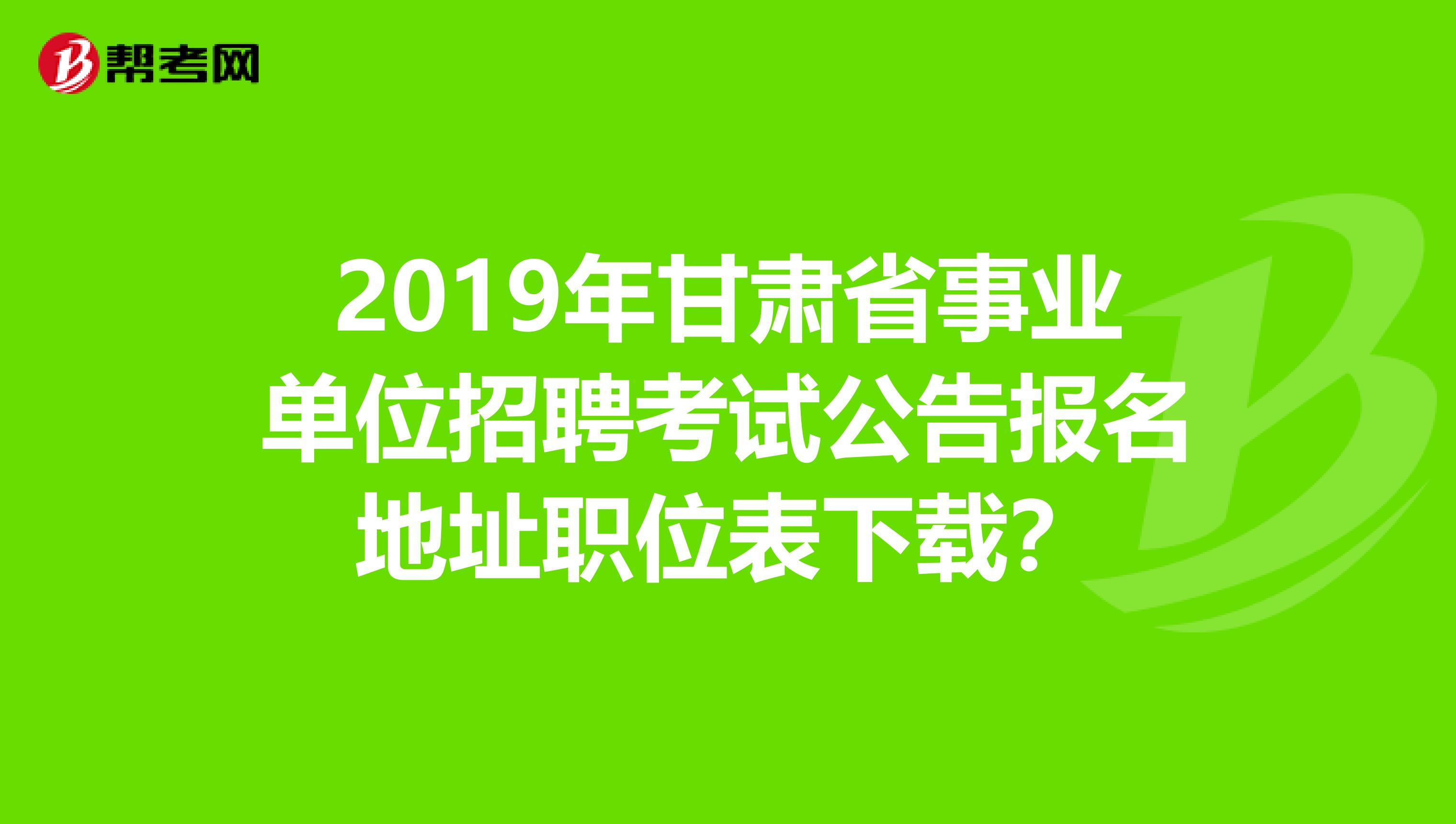 2019年甘肅省事業單位招聘考試公告報名地址職位表下載？
