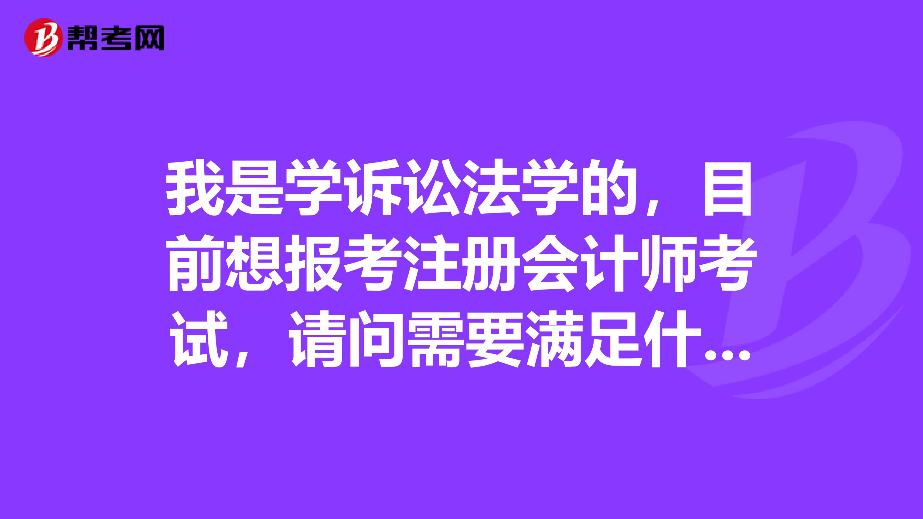 我是学诉讼法学的，目前想报考注册会计师考试，请问需要满足什么条件才行？