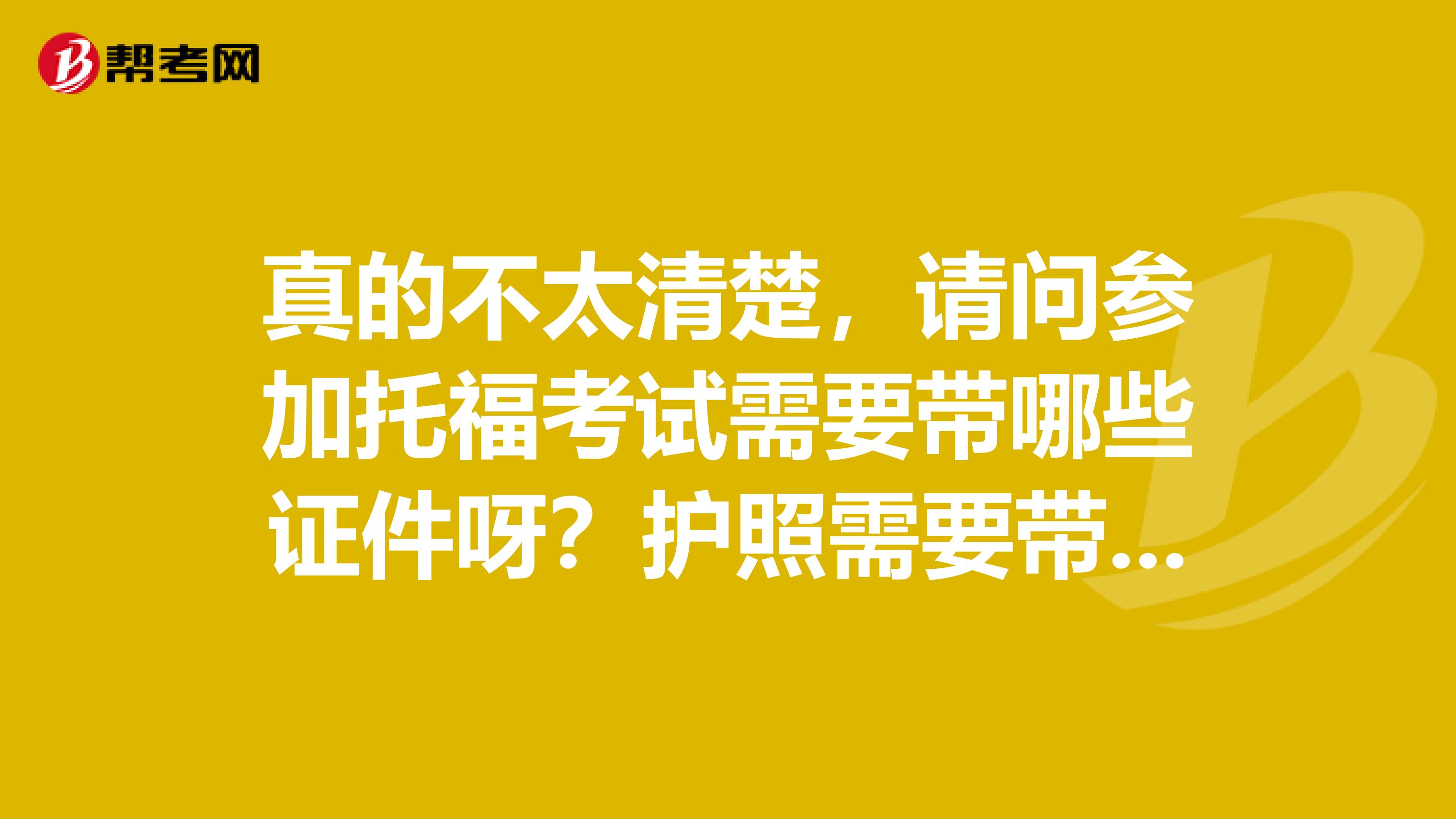 真的不太清楚,请问参加托福考试需要带哪些证件呀?护照需要带吗?