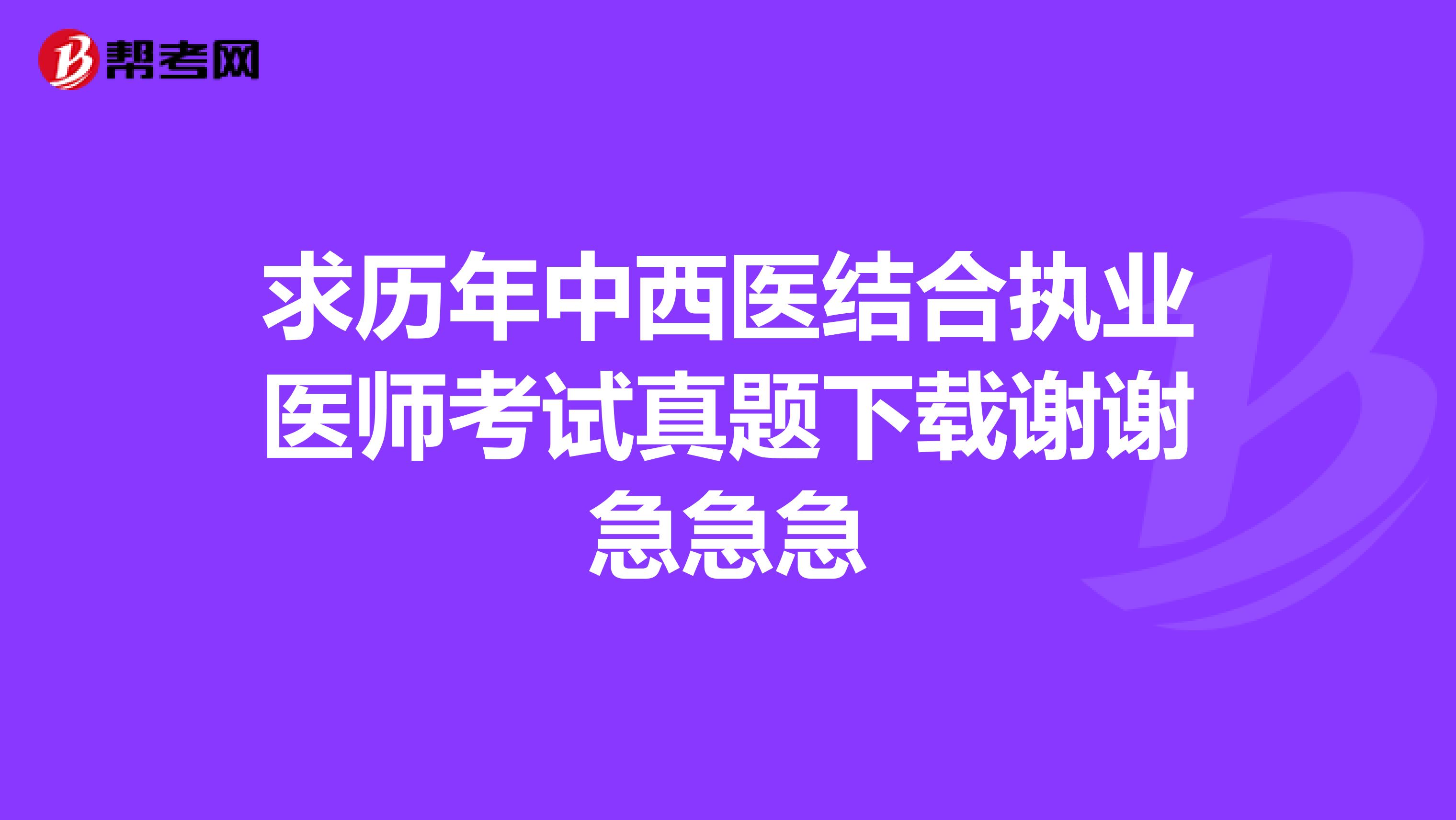 求歷年中西醫結合執業醫師考試真題下載謝謝急急急