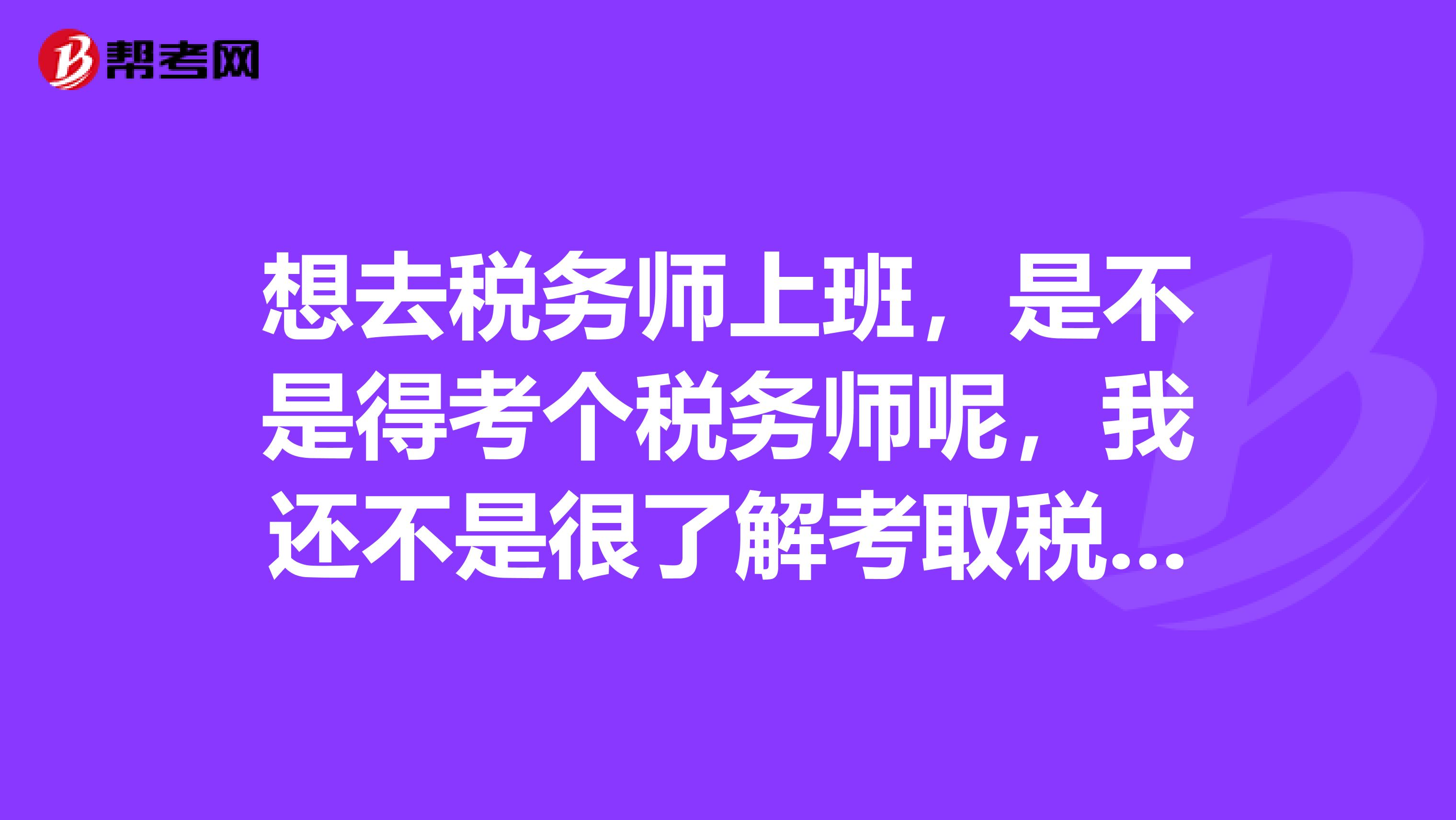 想去税务师上班，是不是得考个税务师呢，我还不是很了解考取税务师资格有什么用