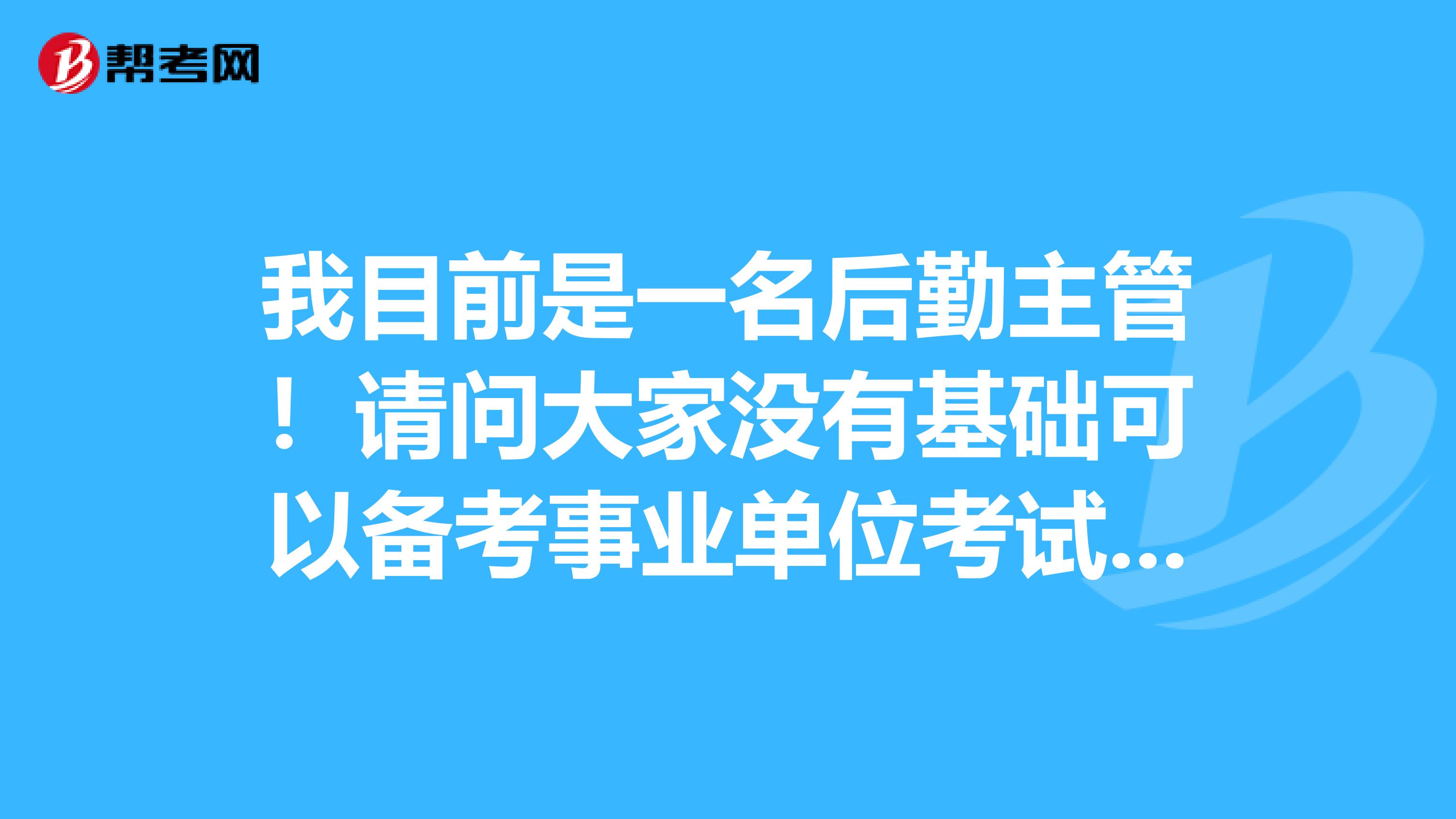 我目前是一名后勤主管!请问大家没有基础可以备考事业单位考试吗?