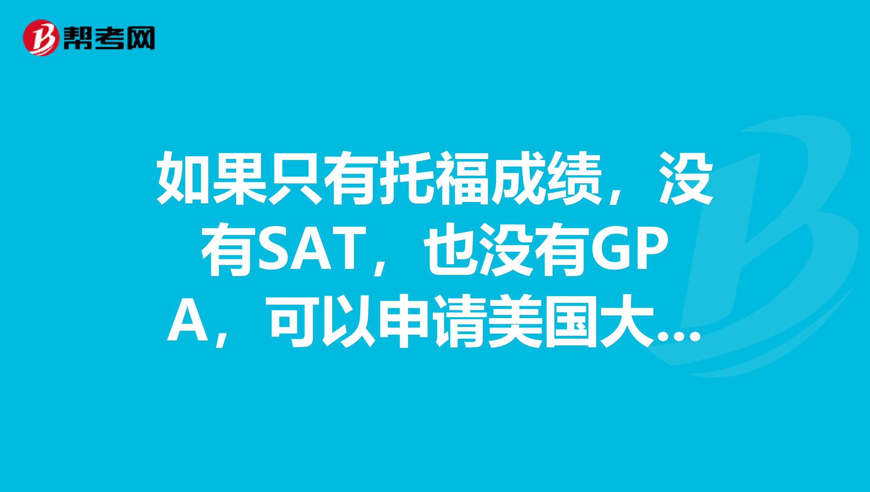 如果只有托福成绩，没有SAT，也没有GPA，可以申请美国大学吗？