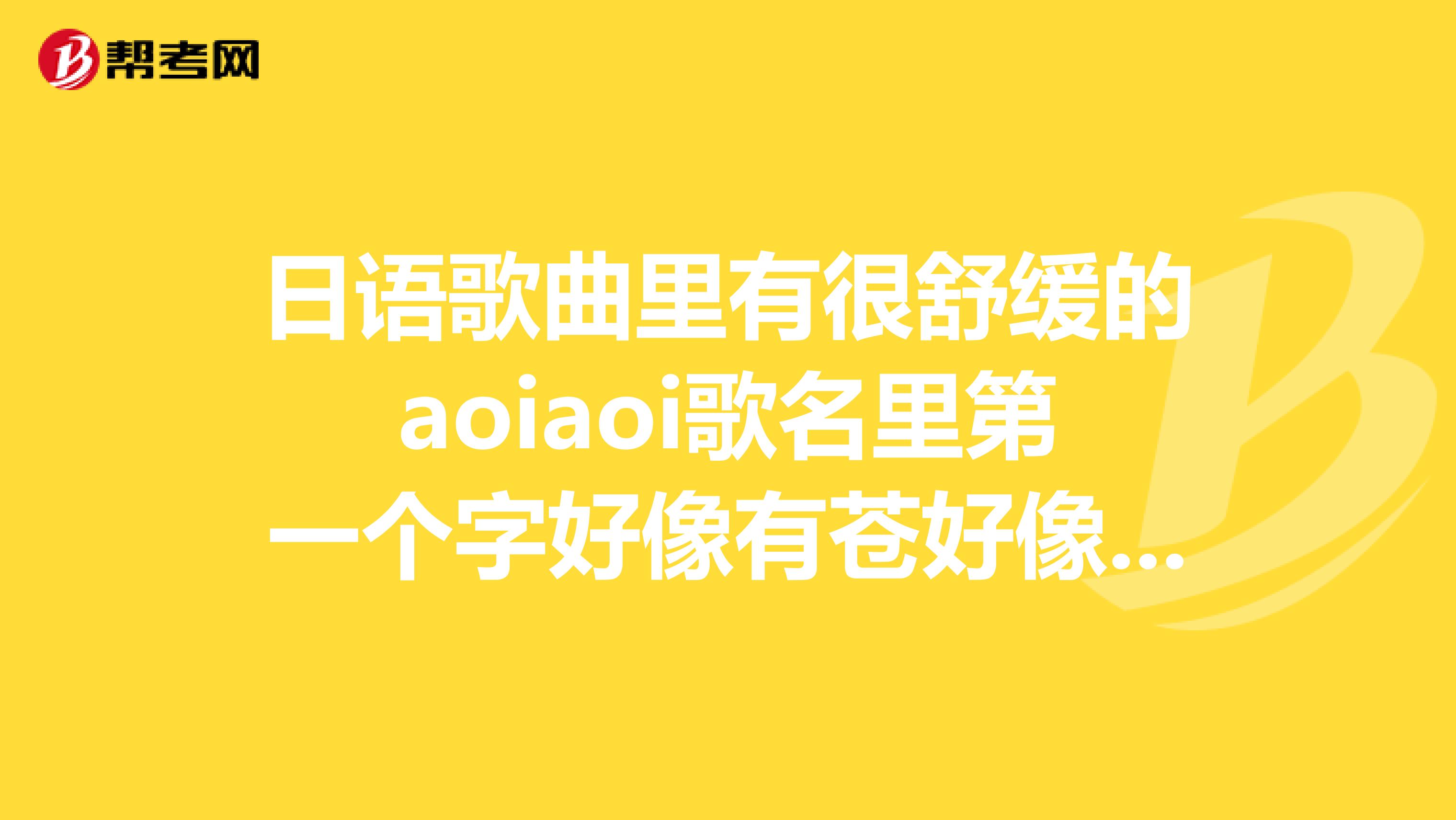 日语歌曲里有很舒缓的aoiaoi歌名里第一个字好像有苍好像是一个女声优唱的