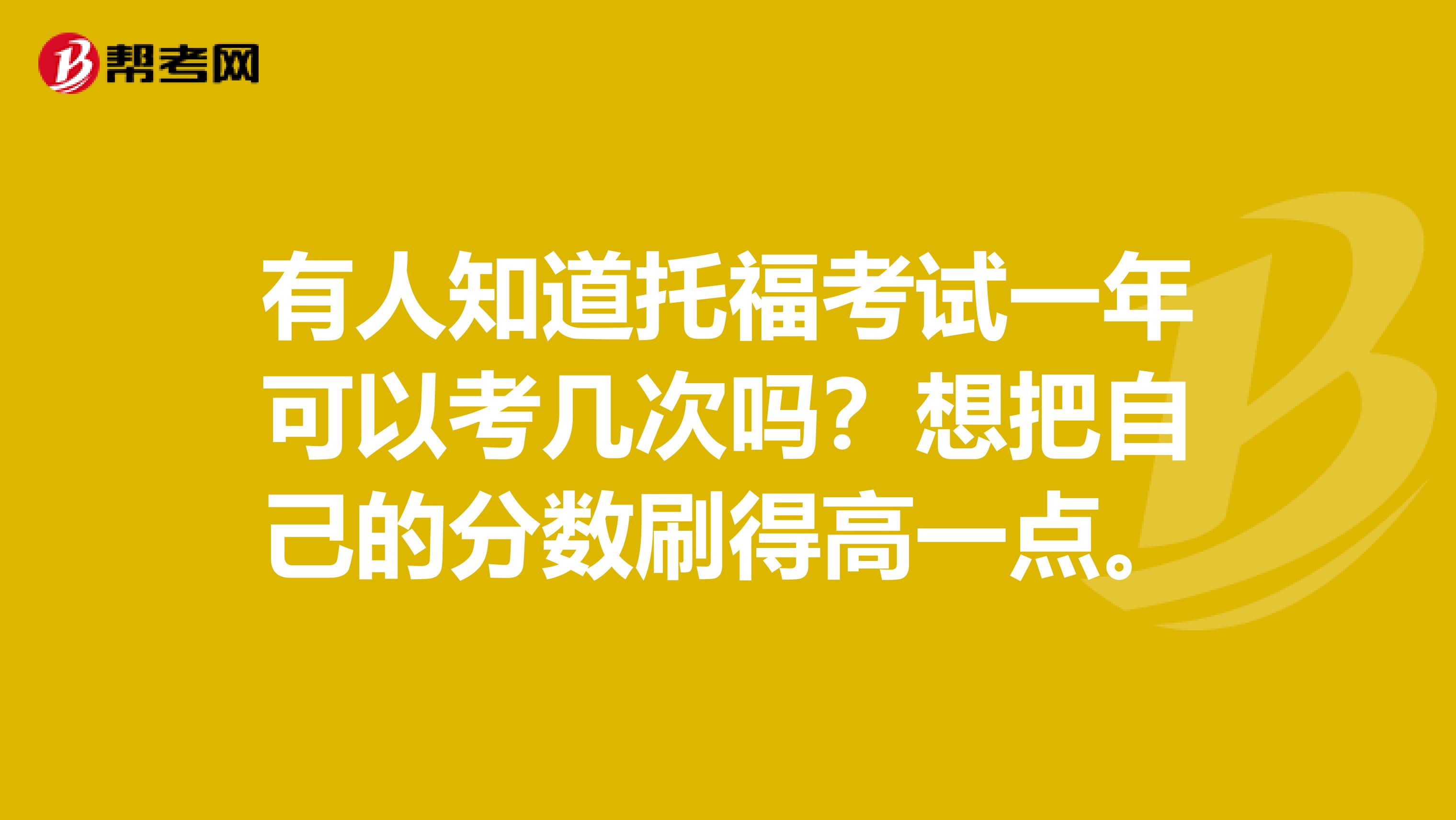 有人知道托福考试一年可以考几次吗？想把自己的分数刷得高一点。