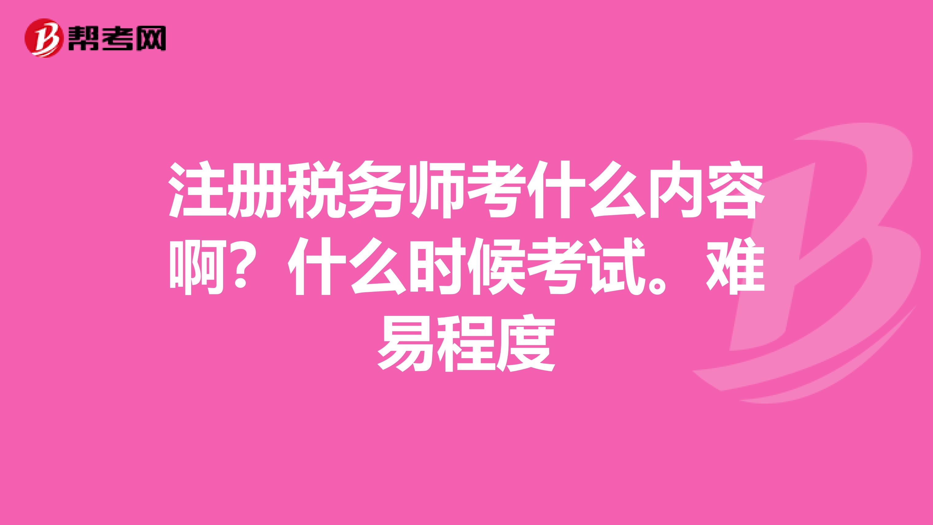 注册税务师考什么内容啊？什么时候考试。难易程度