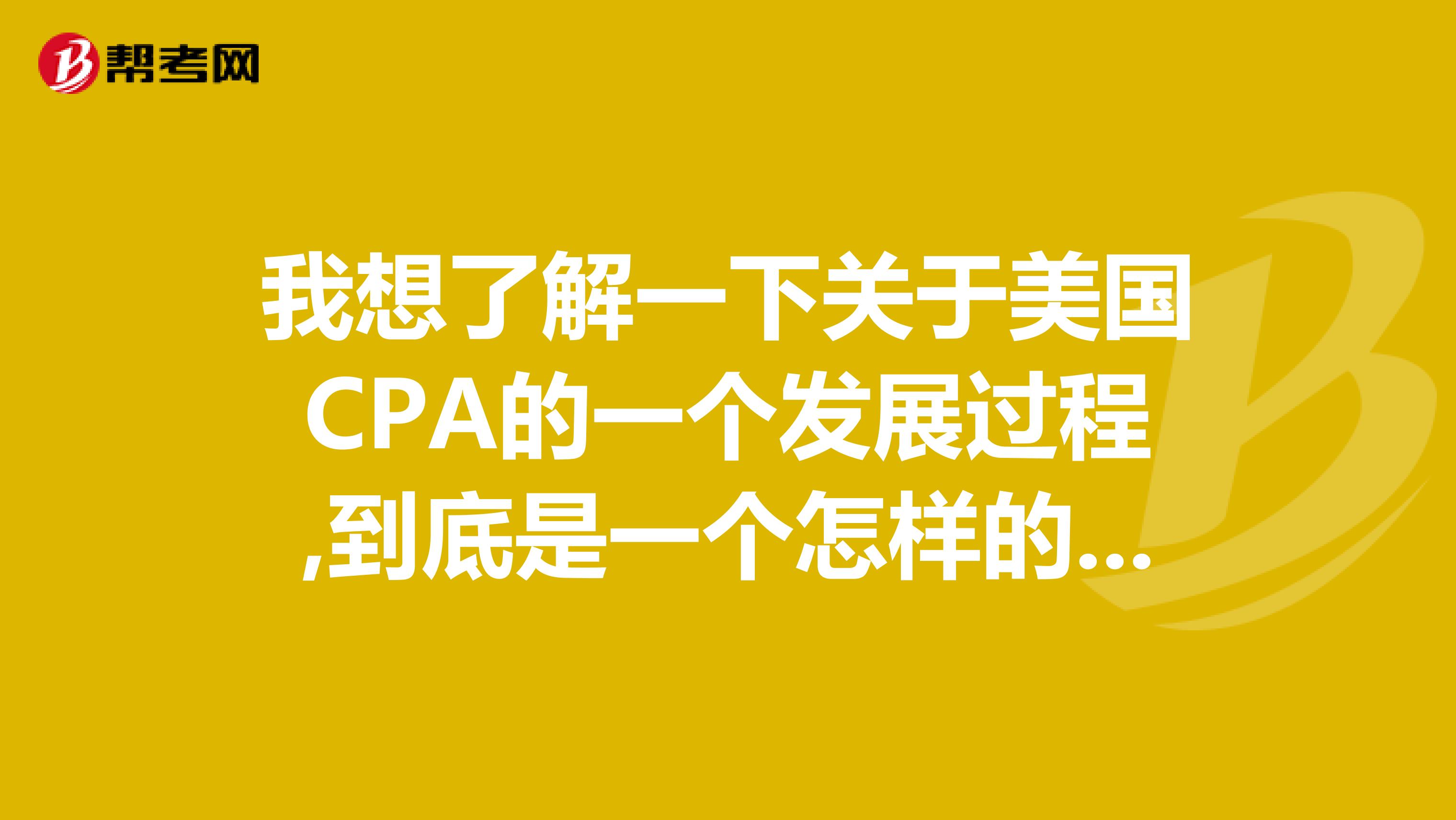 我想了解一下关于美国CPA的一个发展过程,到底是一个怎样的考试,准备报考的
