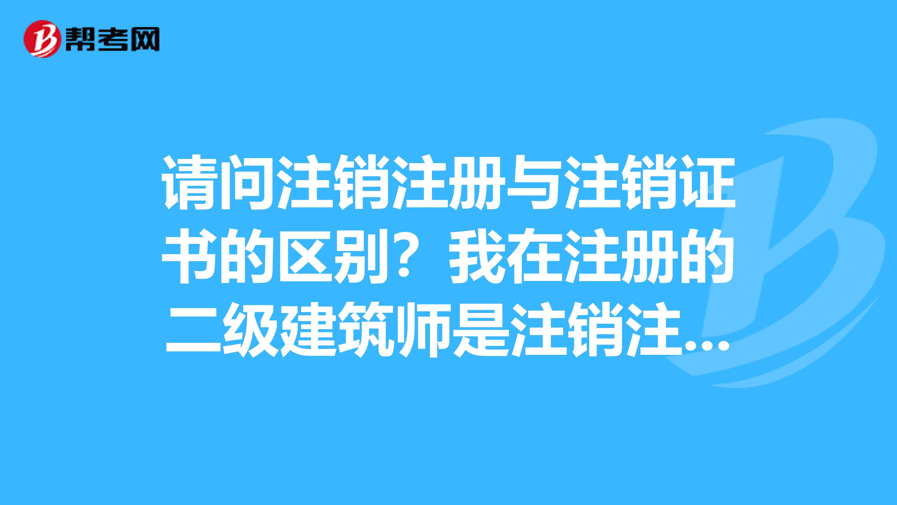 請問注銷注冊與注銷證書的區別？我在注冊的二級建筑師是注銷注冊還是注銷證書？