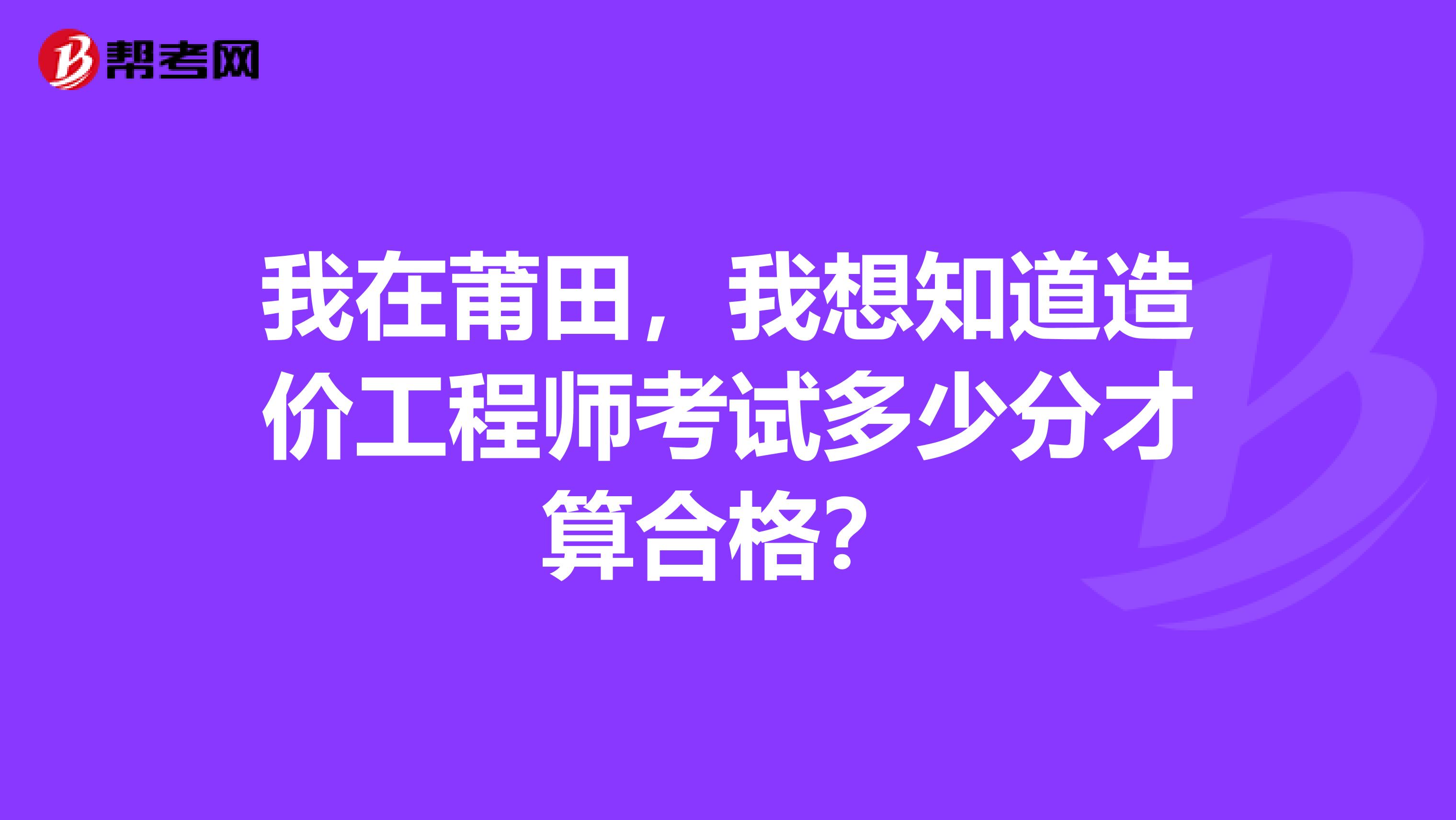 我在莆田，我想知道造價(jià)工程師考試多少分才算合格？