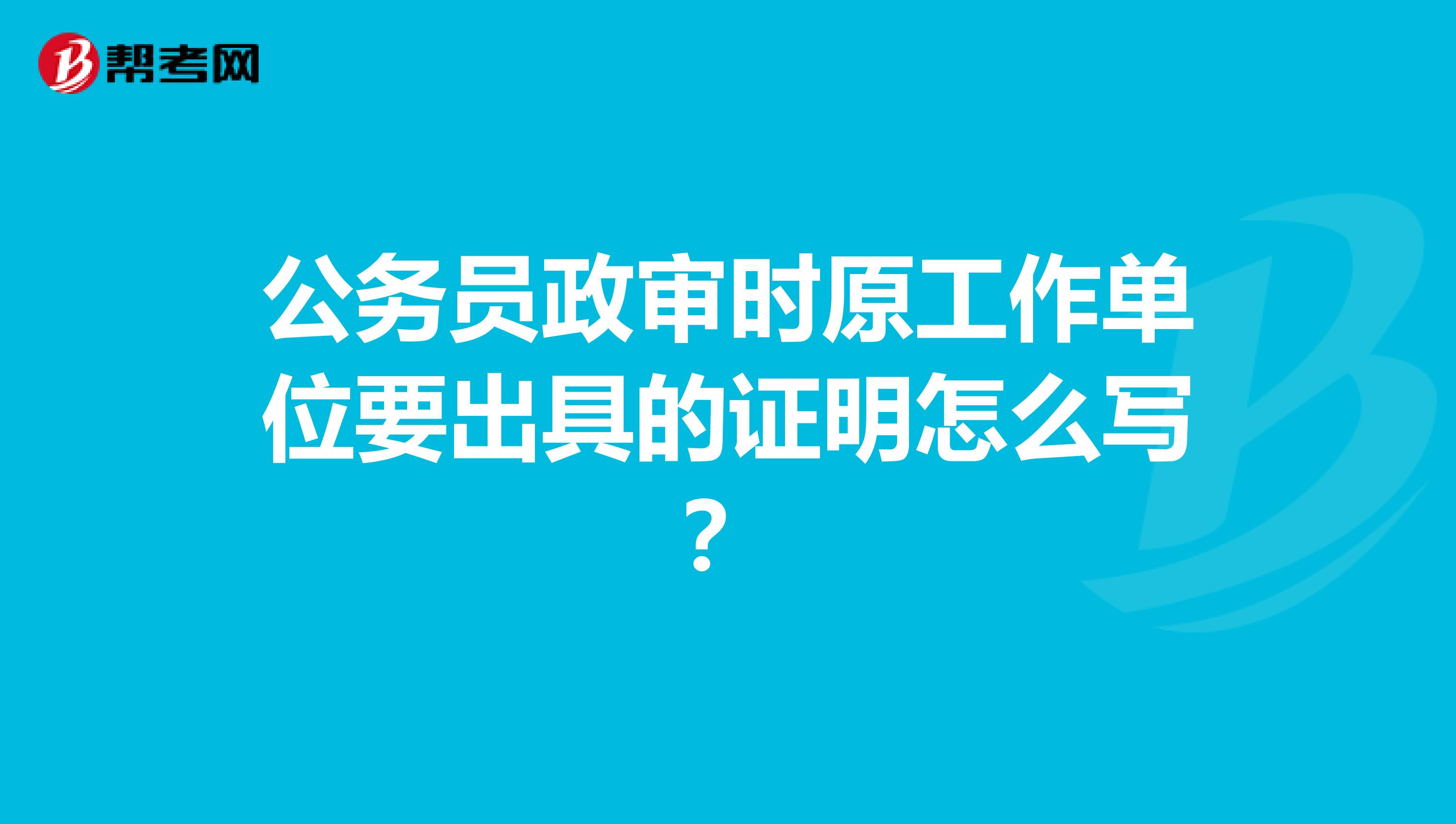公务员政审时原工作单位要出具的证明怎么写？