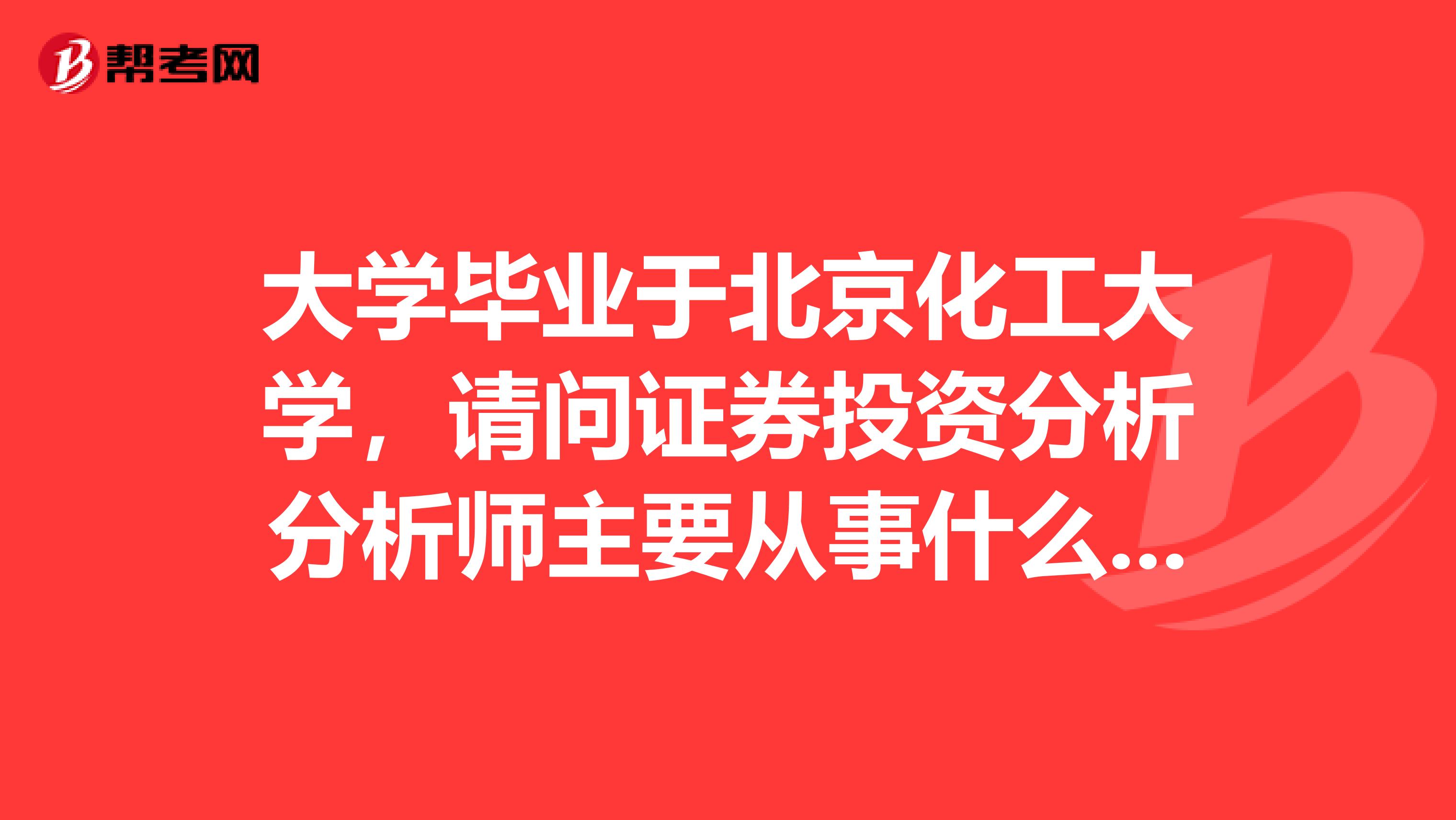 大学毕业于北京化工大学,请问证券投资分析分析师主要从事什么工作?