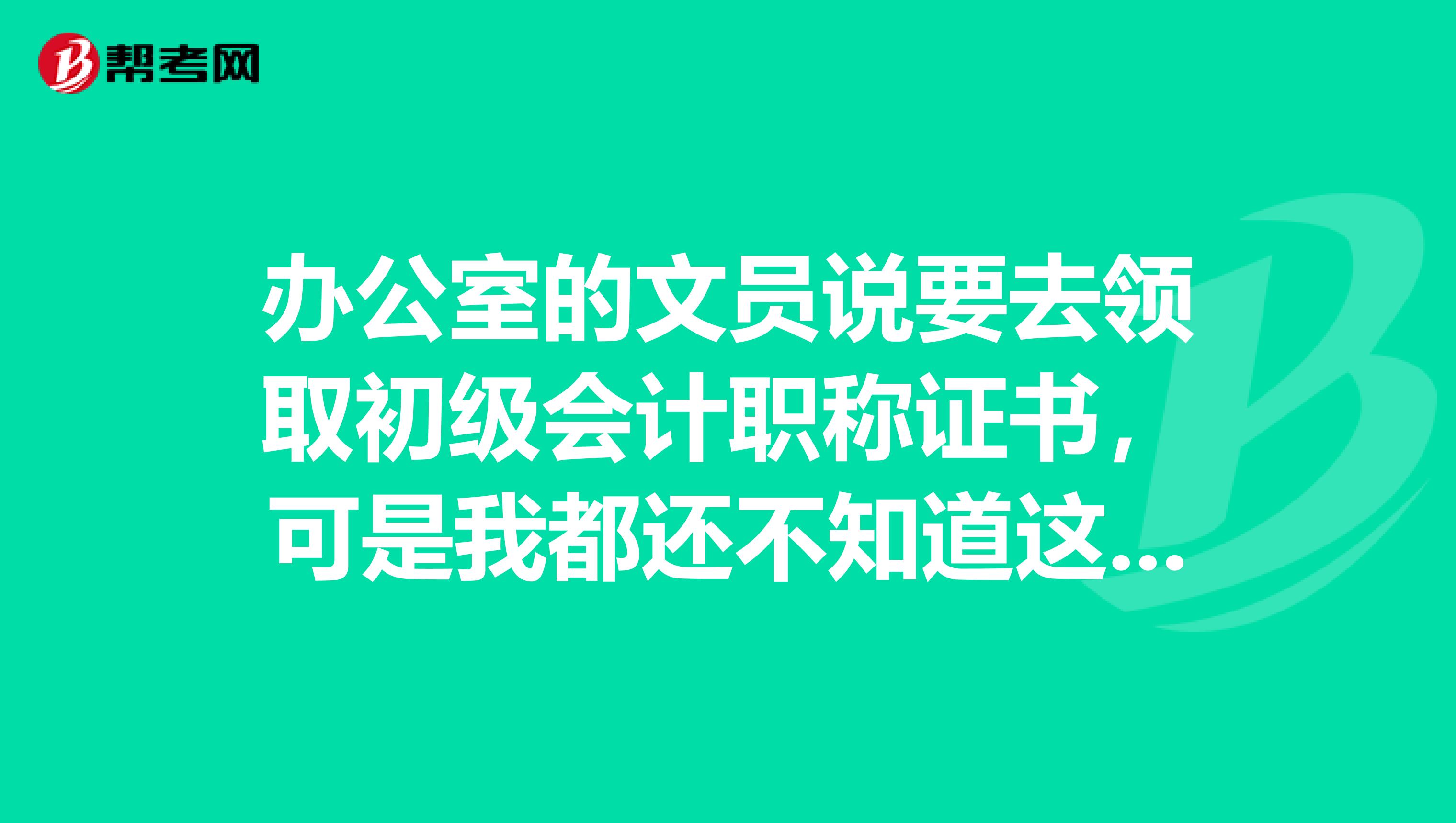 办公室的文员说要去领取初级会计职称证书，可是我都还不知道这个是什么？。。。