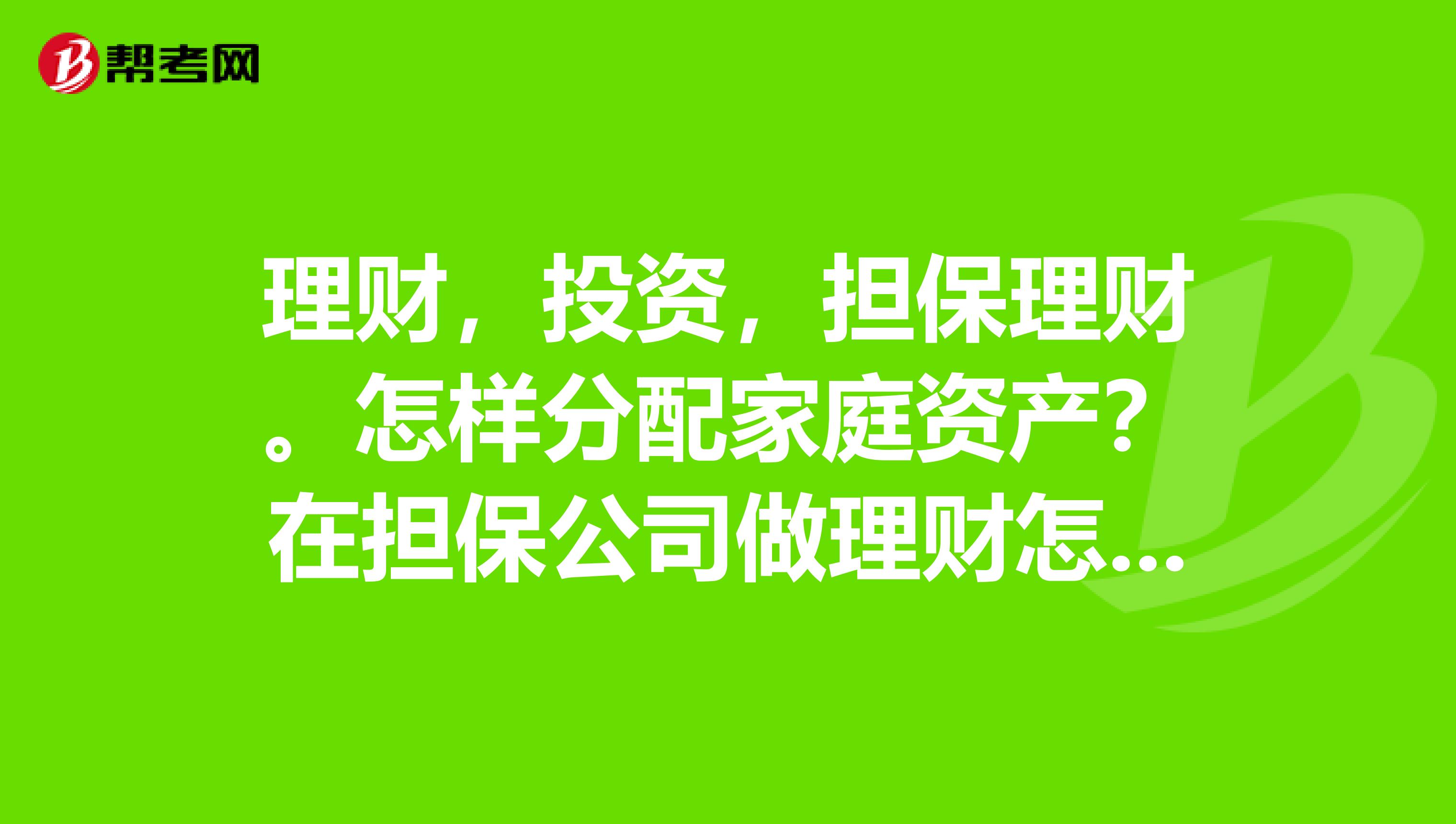 理财，投资，担保理财。怎样分配家庭资产？在担保公司做理财怎么样？担保公司值得信赖吗？可靠吗？