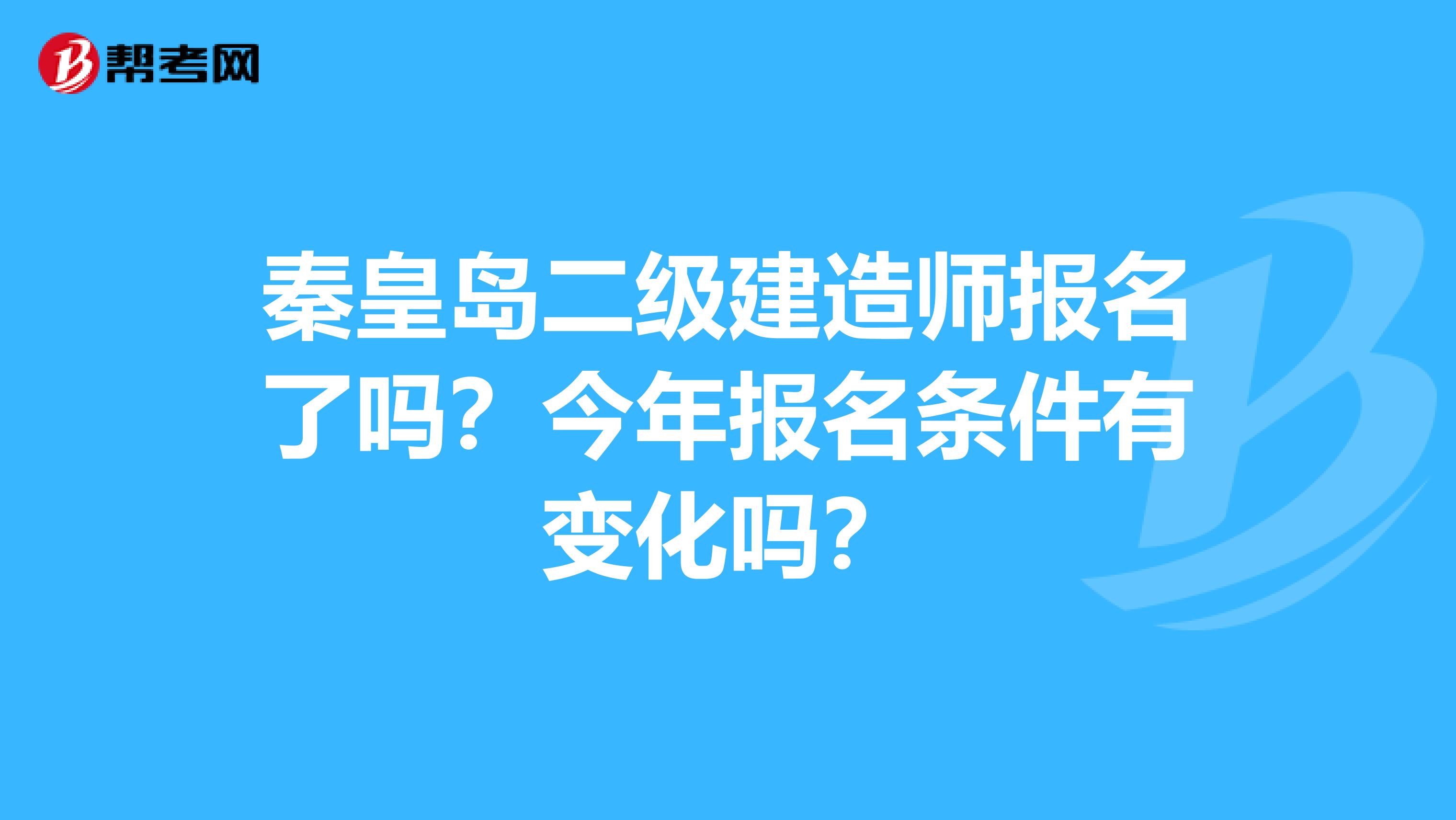 秦皇岛二级建造师报名了吗?今年报名条件有变化吗?