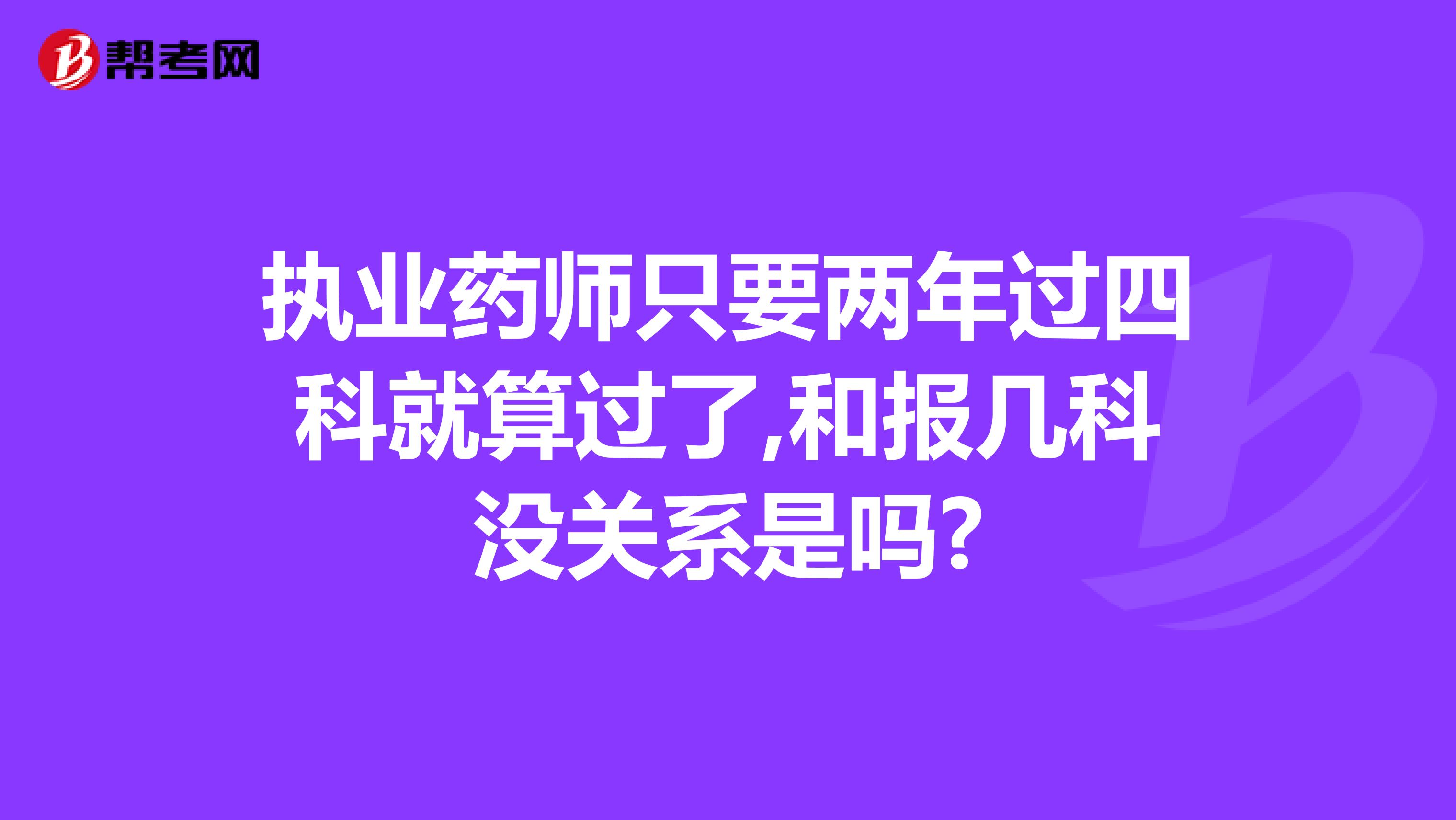 执业药师只要两年过四科就算过了,和报几科没关系是吗?