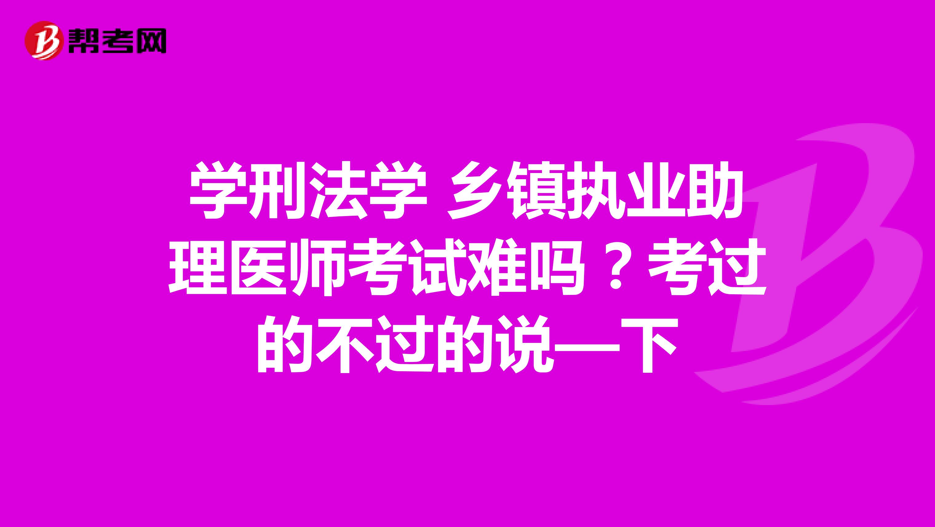 学刑法学 乡镇执业助理医师考试难吗？考过的不过的说—下