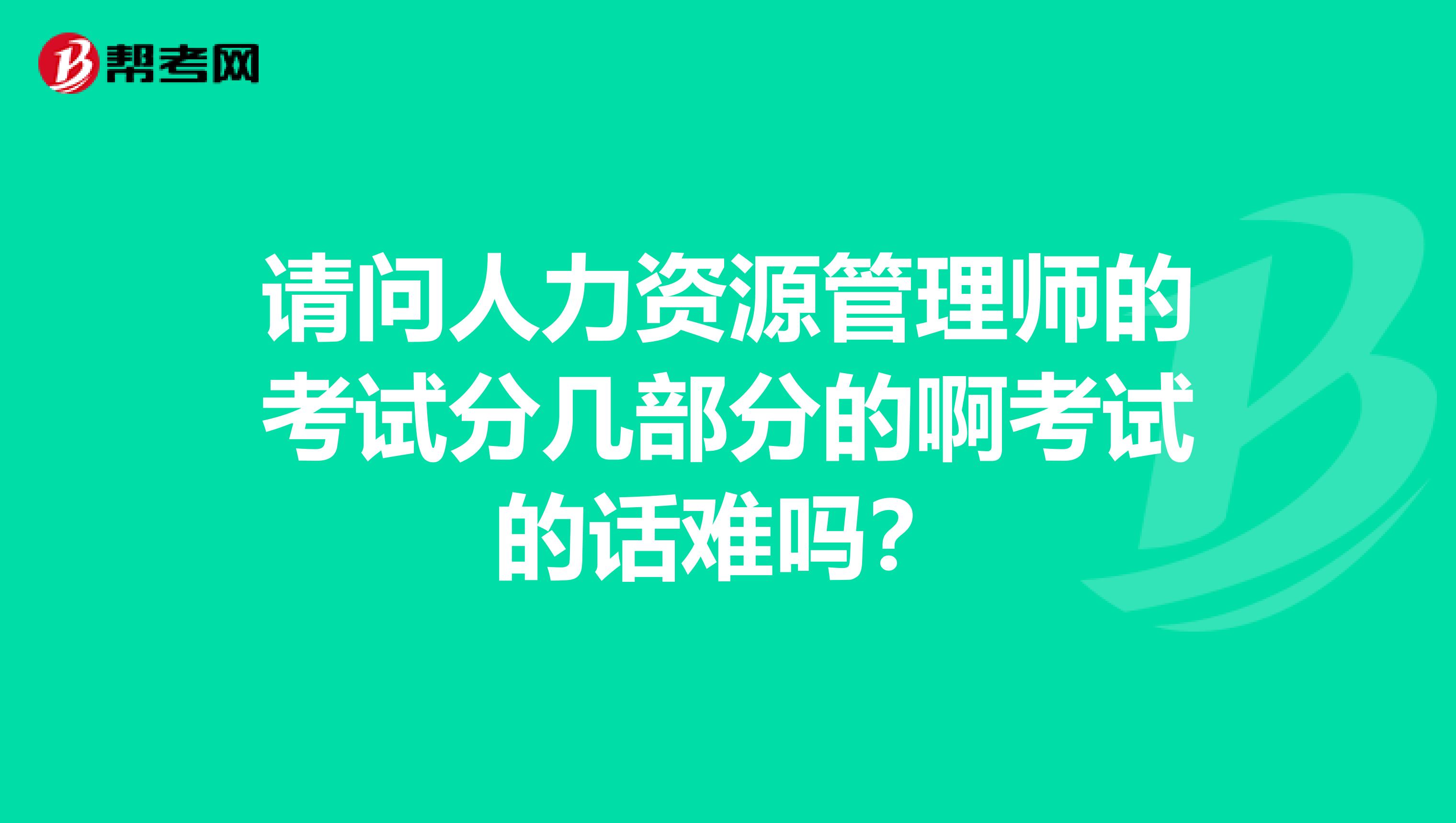 请问人力资源管理师的考试分几部分的啊考试的话难吗？