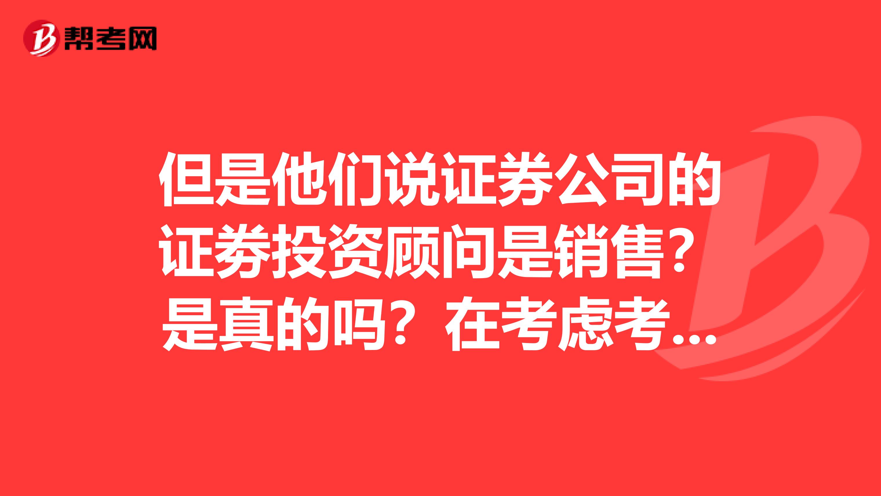 但是他们说证券公司的证劵投资顾问是销售？是真的吗？在考虑考证劵投资顾问