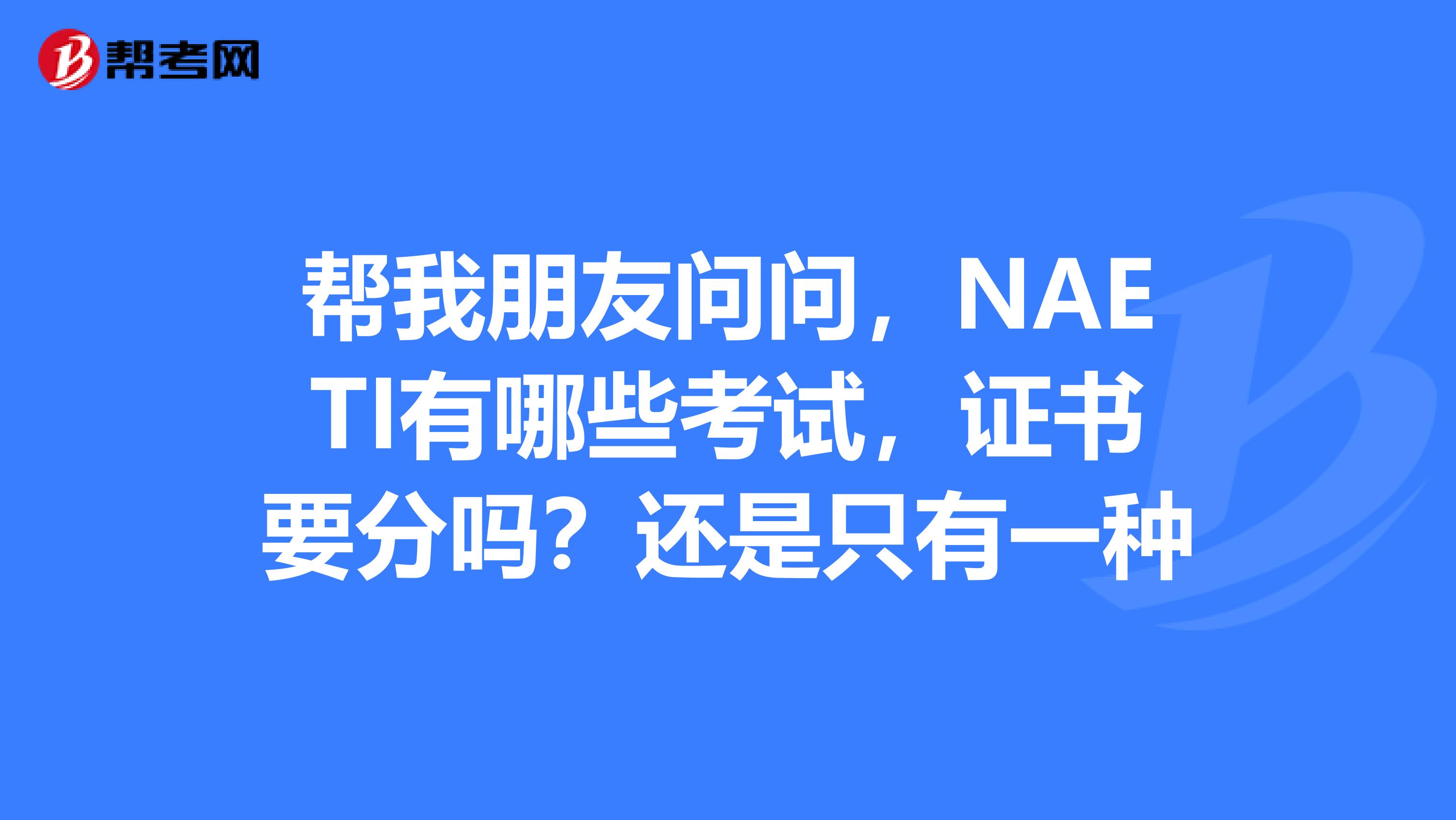 帮我朋友问问，NAETI有哪些考试，证书要分吗？还是只有一种