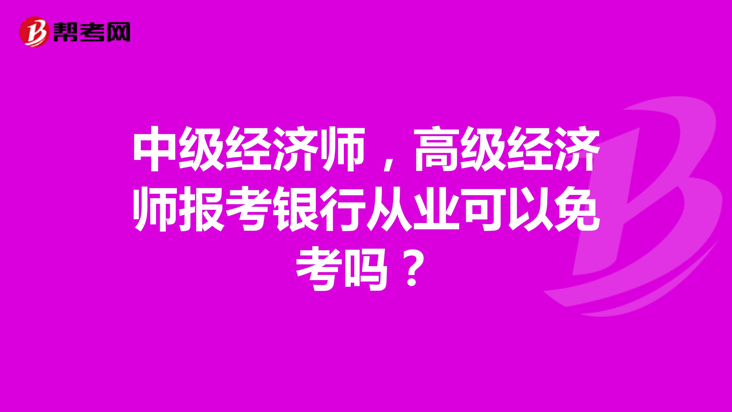 中级经济师,高级经济师报考银行从业可以免考吗?