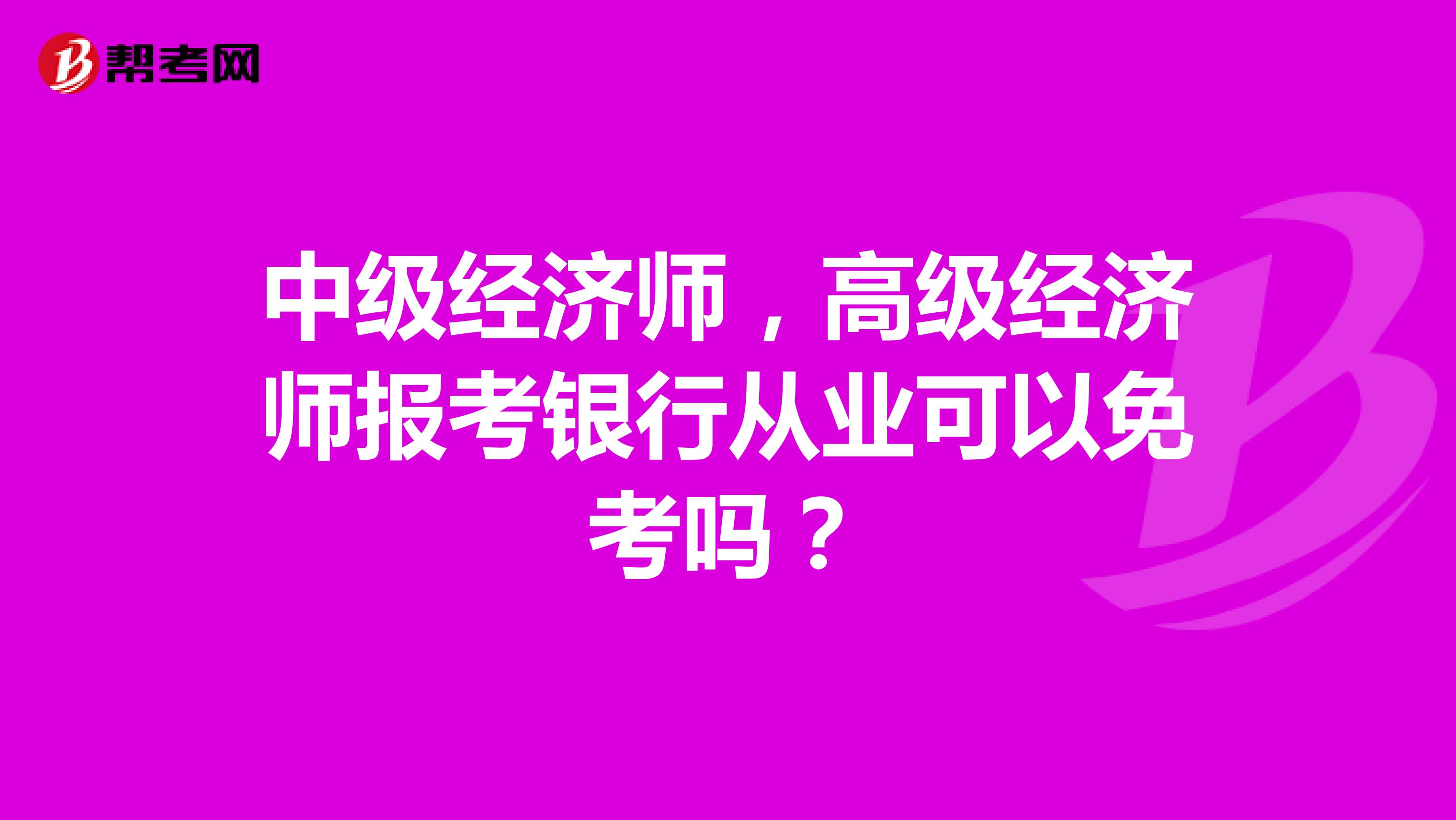 中级经济师，高级经济师报考银行从业可以免考吗？