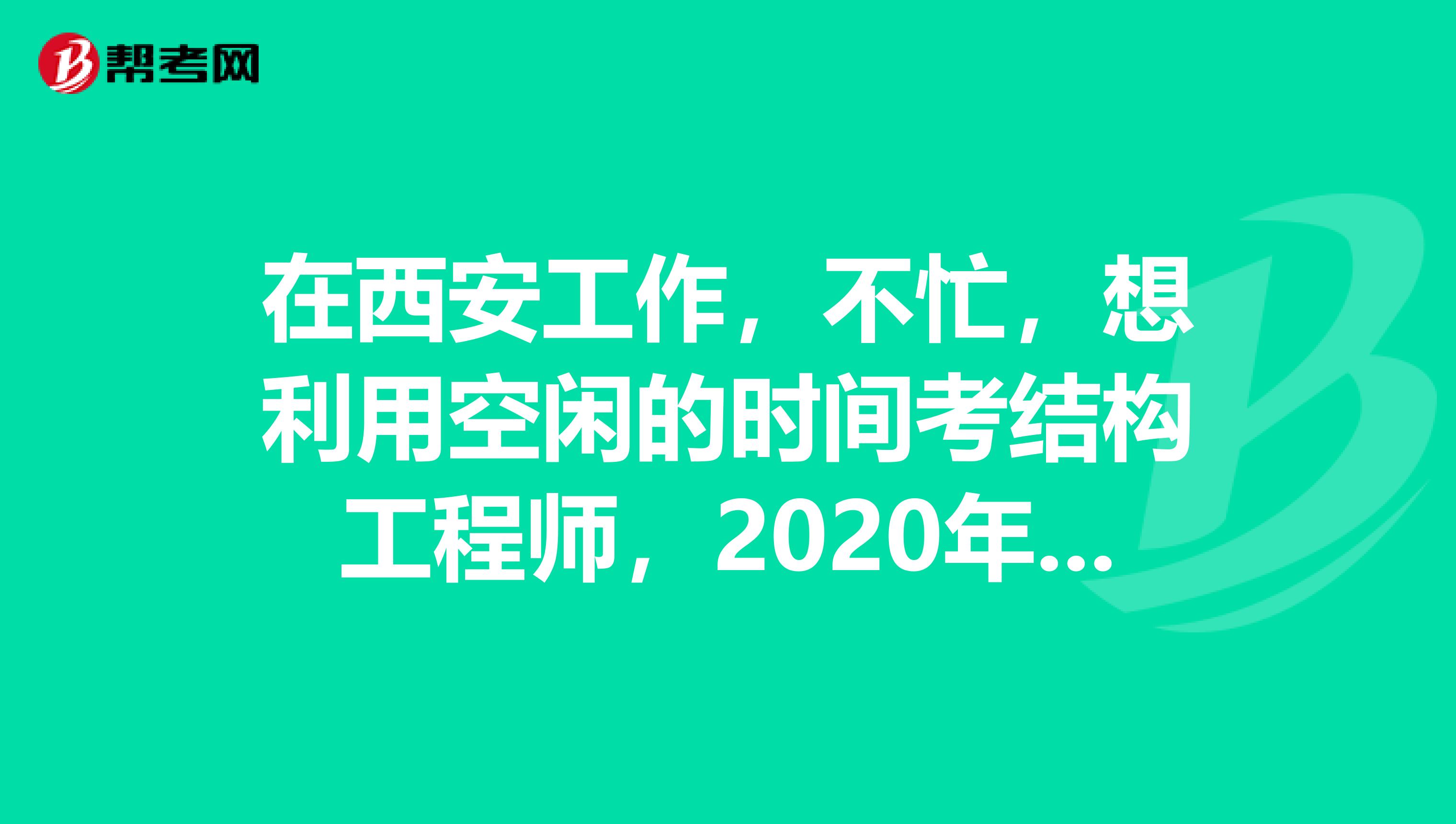 在西安工作，不忙，想利用空闲的时间考结构工程师，2020年考试时间在哪里可以看到啊？是多久啊？