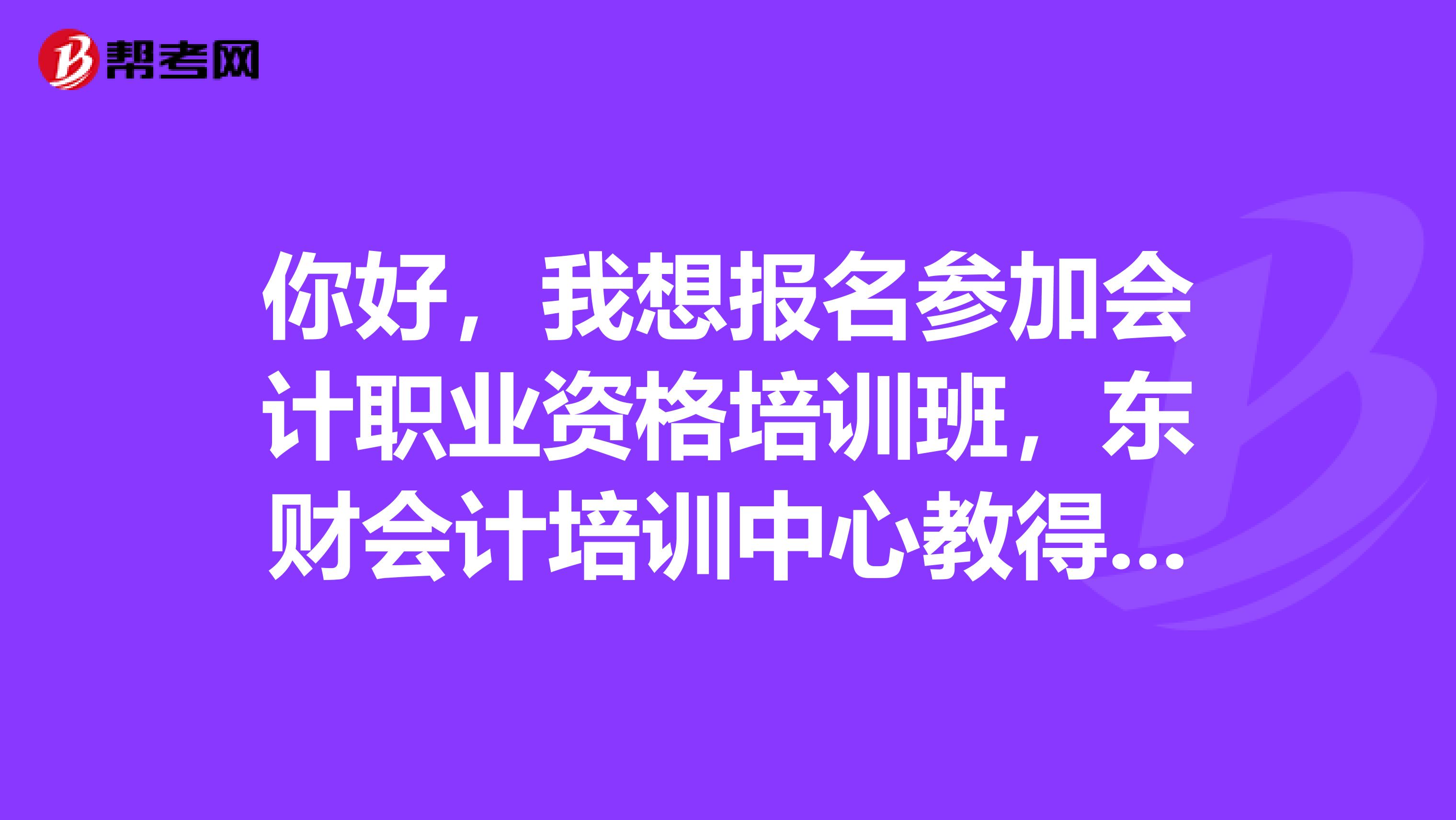 你好，我想报名参加会计职业资格培训班，东财会计培训中心教得好吗都什么时间开班啊谢谢