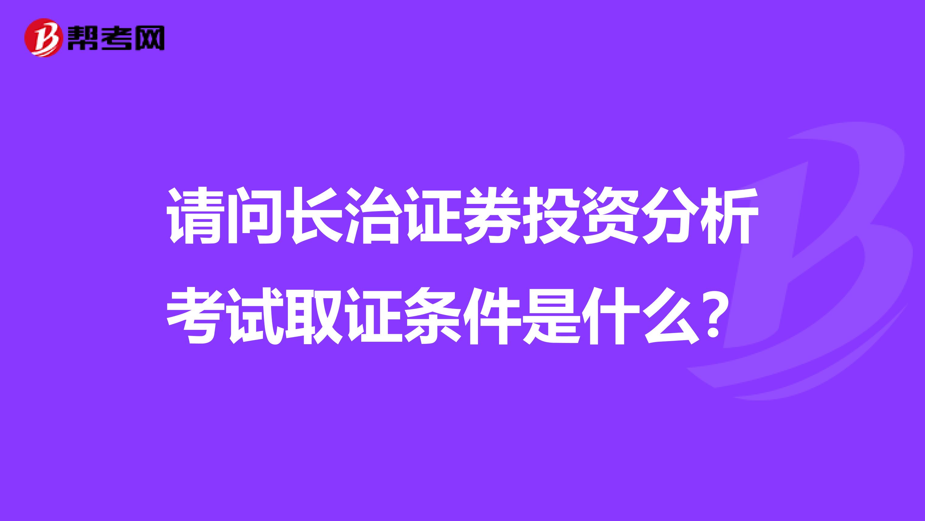 请问长治证券投资分析考试取证条件是什么?