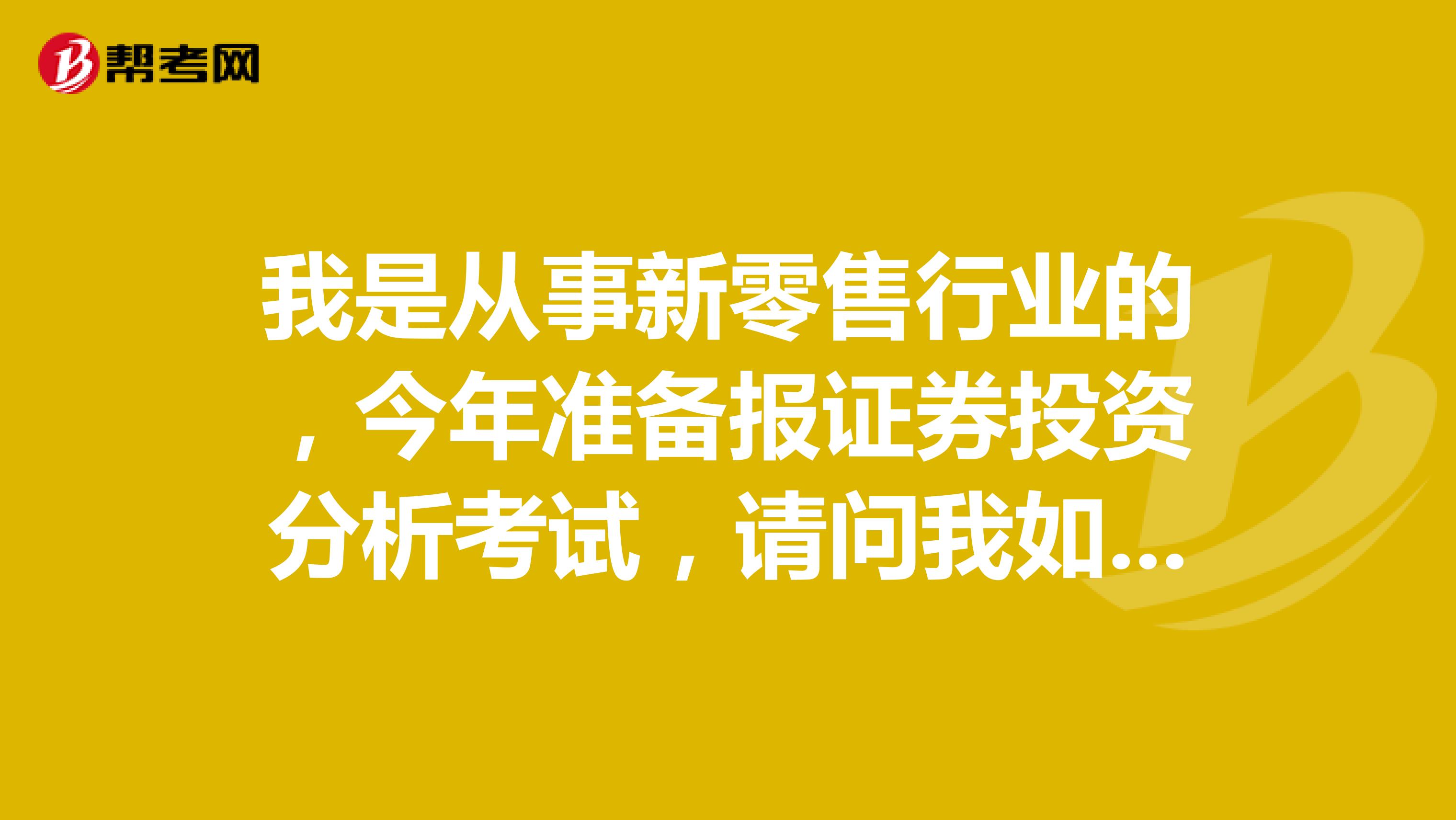 我是从事新零售行业的,今年准备报证券投资分析考试,请问我如何才能顺利通过证券投资分析考试?